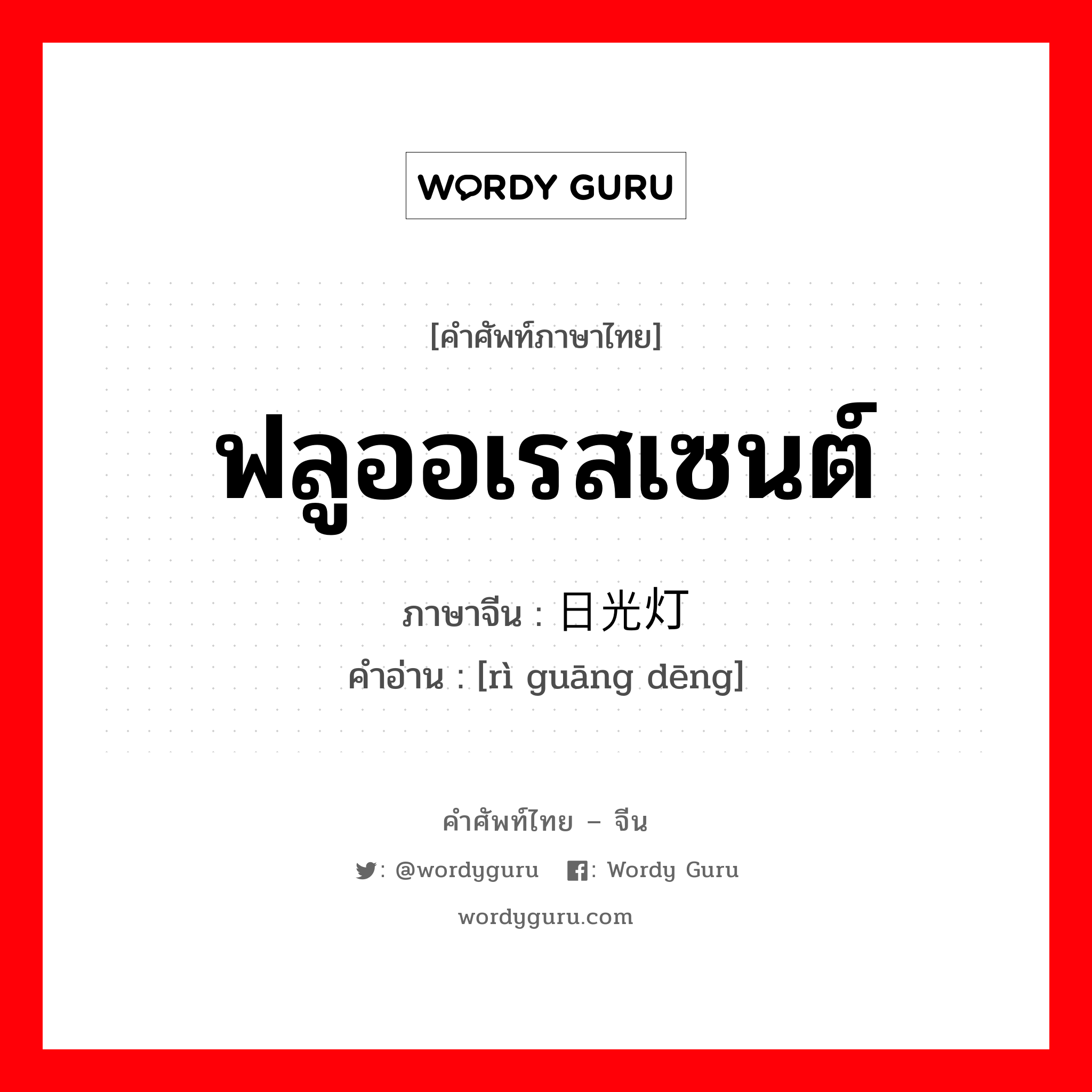 ฟลูออเรสเซนต์ ภาษาจีนคืออะไร, คำศัพท์ภาษาไทย - จีน ฟลูออเรสเซนต์ ภาษาจีน 日光灯 คำอ่าน [rì guāng dēng]