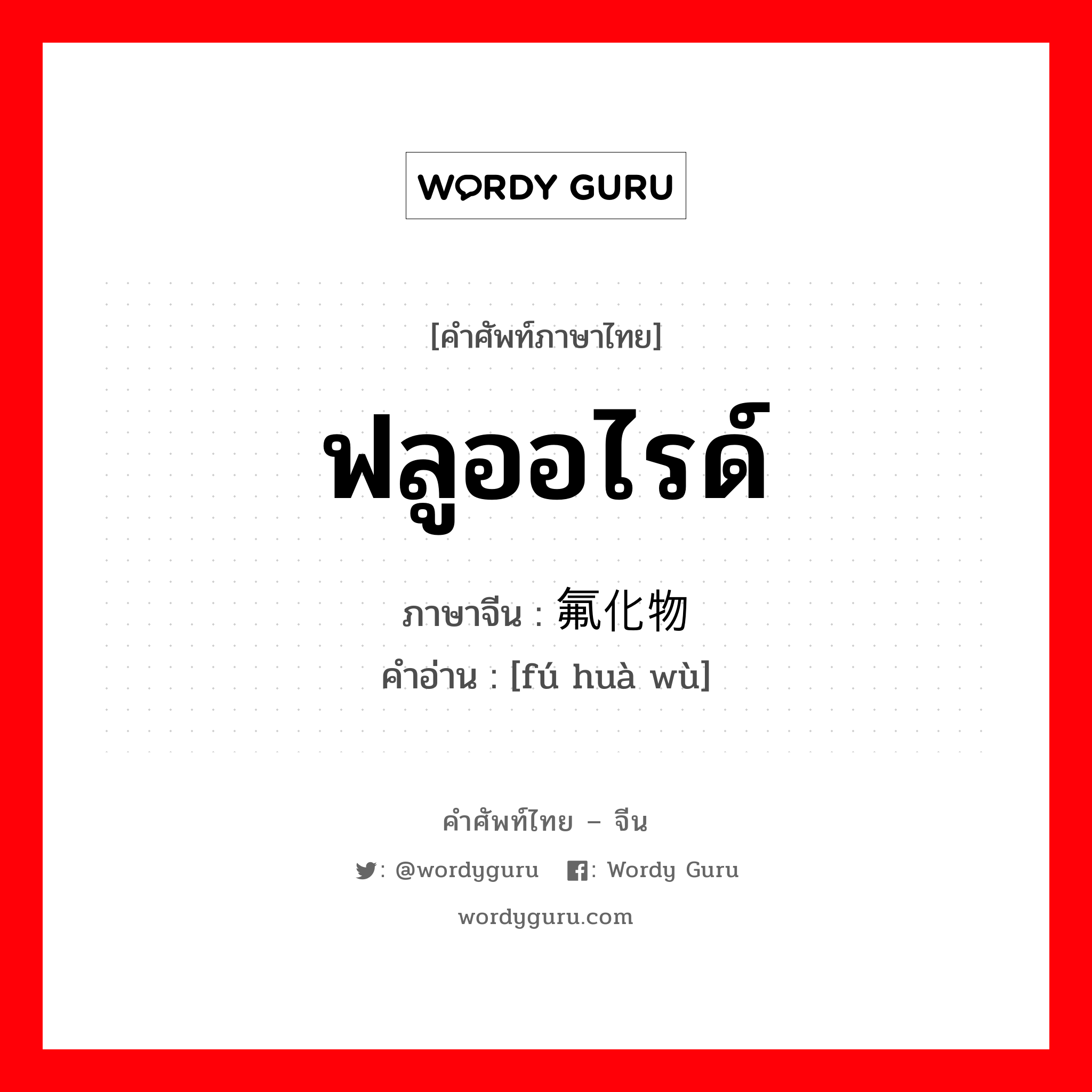 ฟลูออไรด์ ภาษาจีนคืออะไร, คำศัพท์ภาษาไทย - จีน ฟลูออไรด์ ภาษาจีน 氟化物 คำอ่าน [fú huà wù]