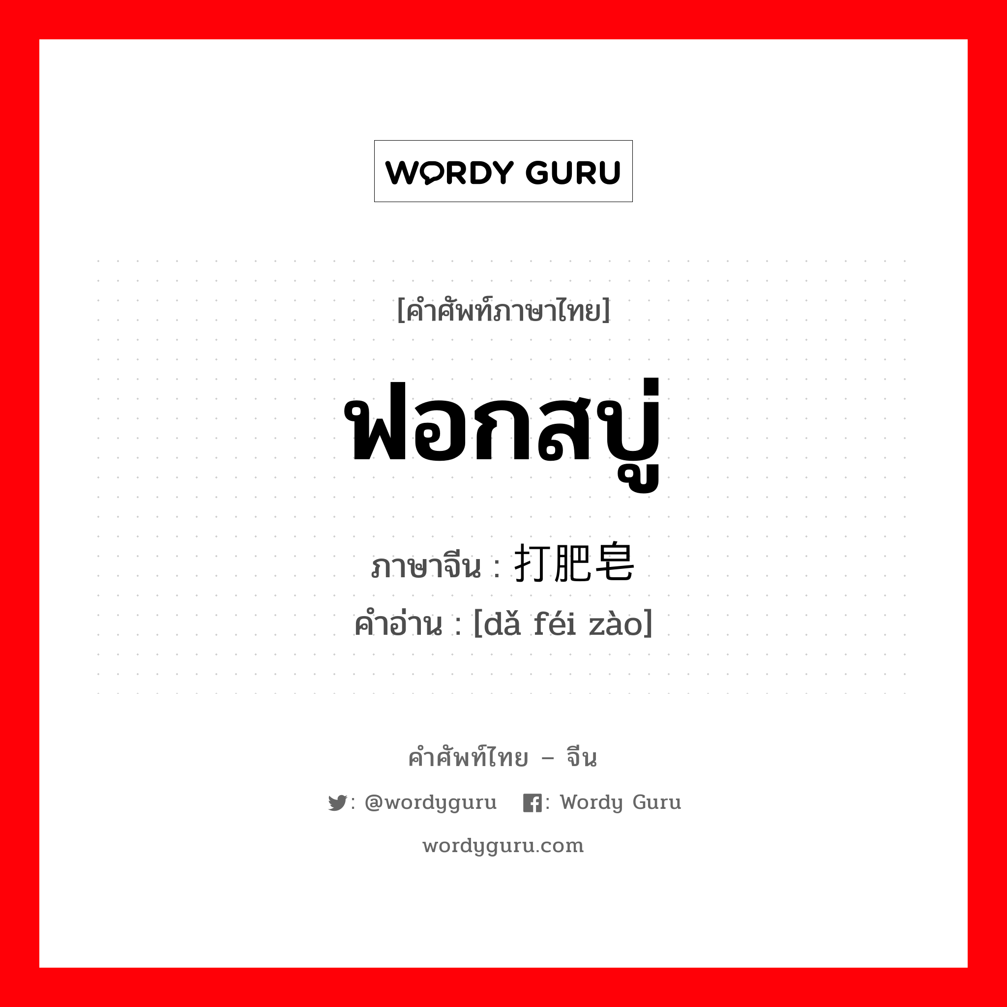 ฟอกสบู่ ภาษาจีนคืออะไร, คำศัพท์ภาษาไทย - จีน ฟอกสบู่ ภาษาจีน 打肥皂 คำอ่าน [dǎ féi zào]