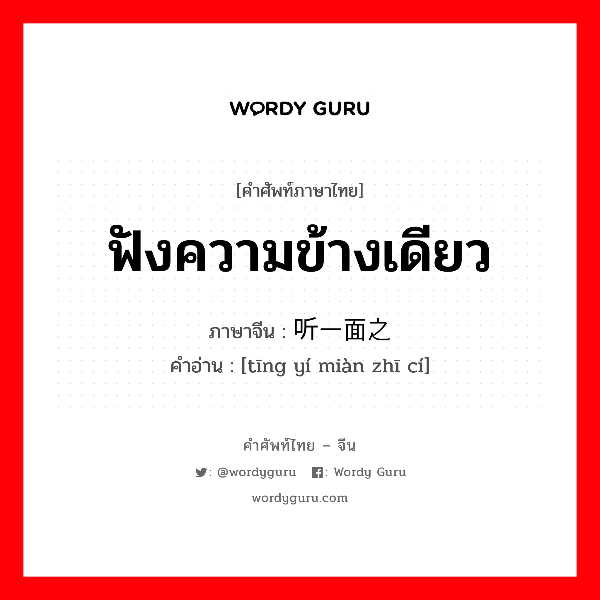 ฟังความข้างเดียว ภาษาจีนคืออะไร, คำศัพท์ภาษาไทย - จีน ฟังความข้างเดียว ภาษาจีน 听一面之词 คำอ่าน [tīng yí miàn zhī cí]