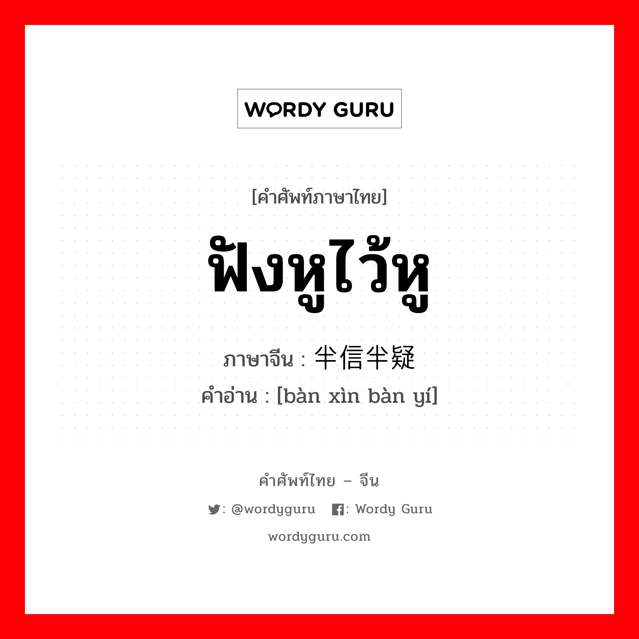 ฟังหูไว้หู ภาษาจีนคืออะไร, คำศัพท์ภาษาไทย - จีน ฟังหูไว้หู ภาษาจีน 半信半疑 คำอ่าน [bàn xìn bàn yí]