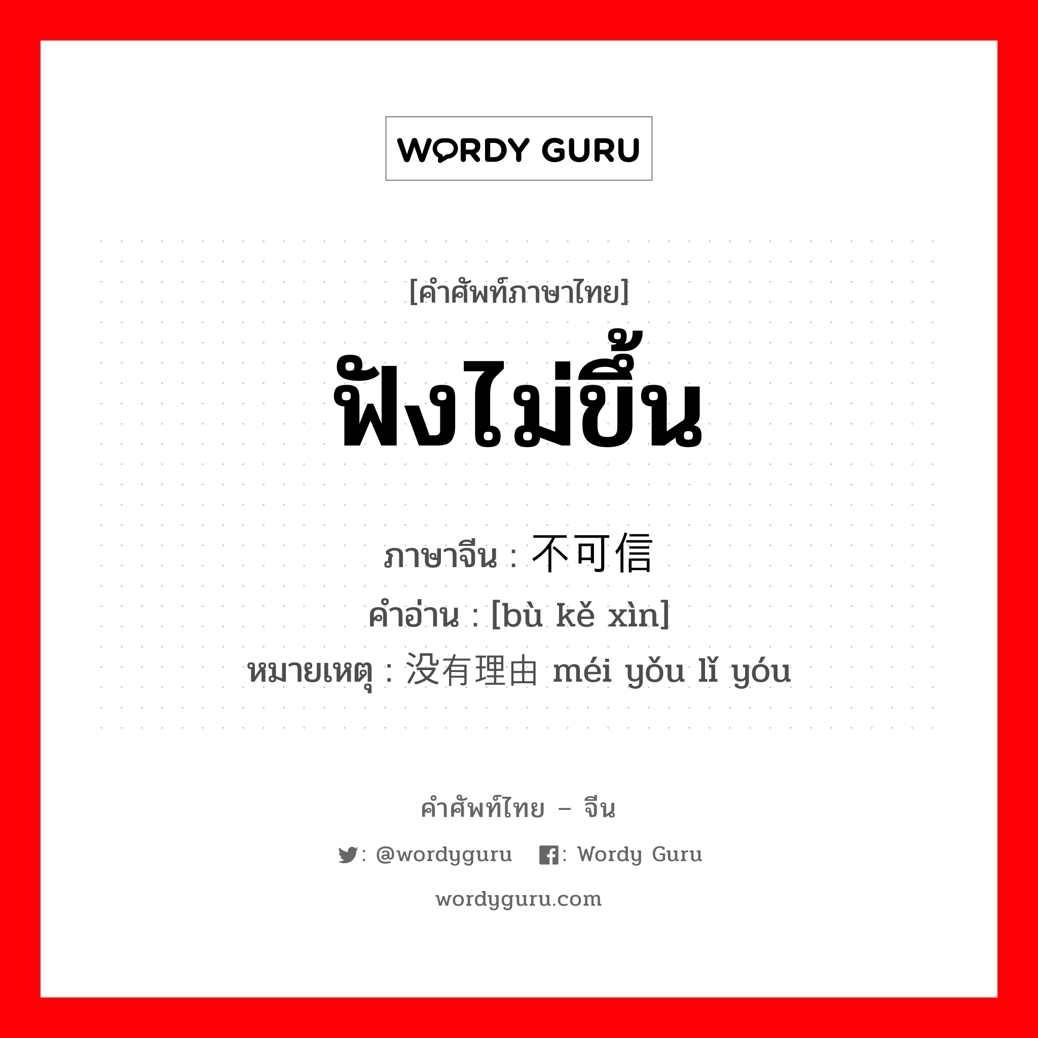 ฟังไม่ขึ้น ภาษาจีนคืออะไร, คำศัพท์ภาษาไทย - จีน ฟังไม่ขึ้น ภาษาจีน 不可信 คำอ่าน [bù kě xìn] หมายเหตุ 没有理由 méi yǒu lǐ yóu