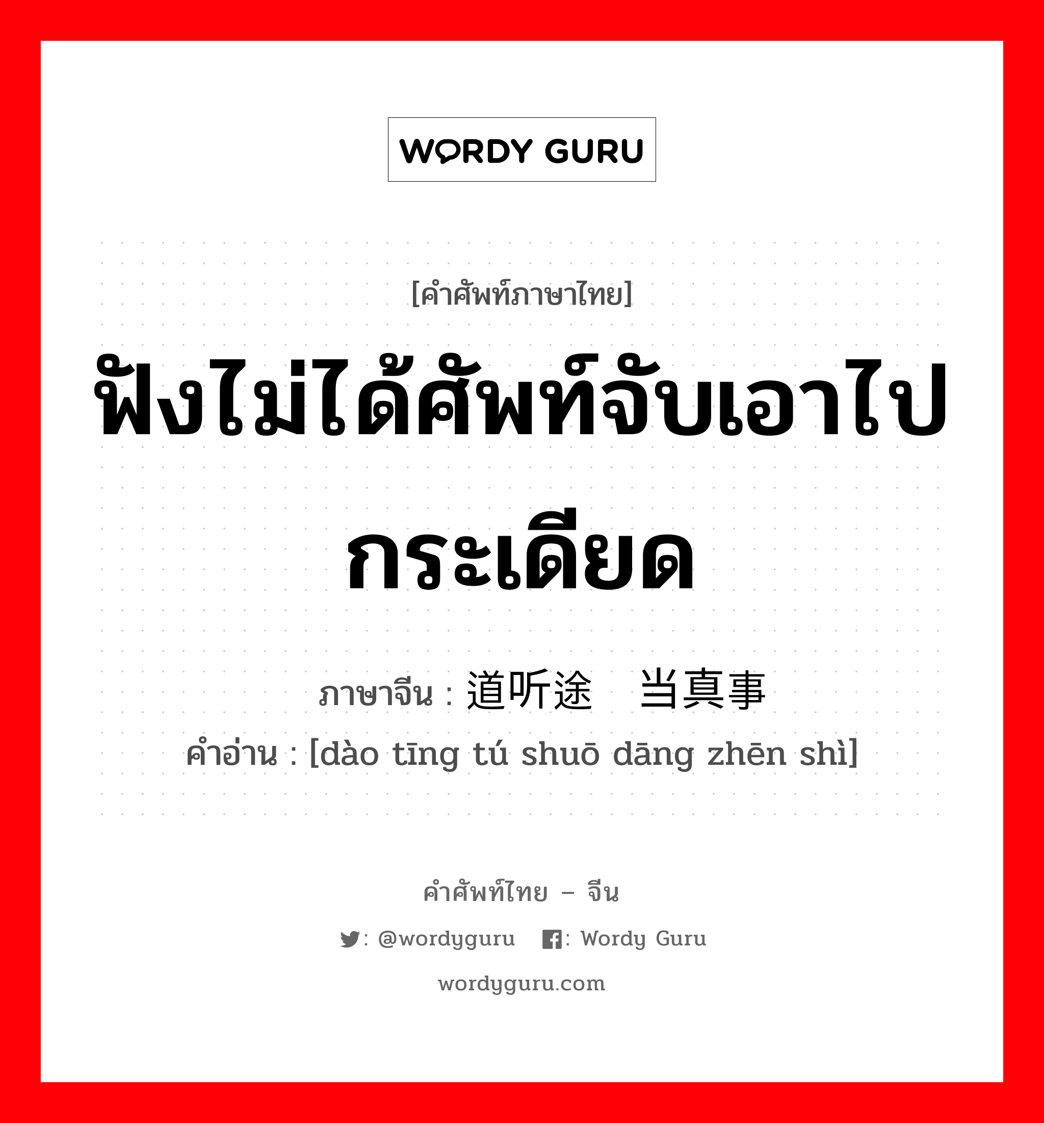 ฟังไม่ได้ศัพท์จับเอาไปกระเดียด ภาษาจีนคืออะไร, คำศัพท์ภาษาไทย - จีน ฟังไม่ได้ศัพท์จับเอาไปกระเดียด ภาษาจีน 道听途说当真事 คำอ่าน [dào tīng tú shuō dāng zhēn shì]