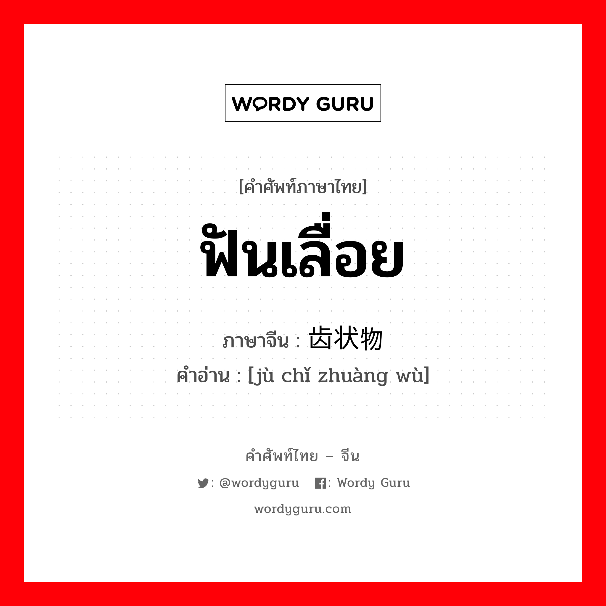 ฟันเลื่อย ภาษาจีนคืออะไร, คำศัพท์ภาษาไทย - จีน ฟันเลื่อย ภาษาจีน 锯齿状物 คำอ่าน [jù chǐ zhuàng wù]