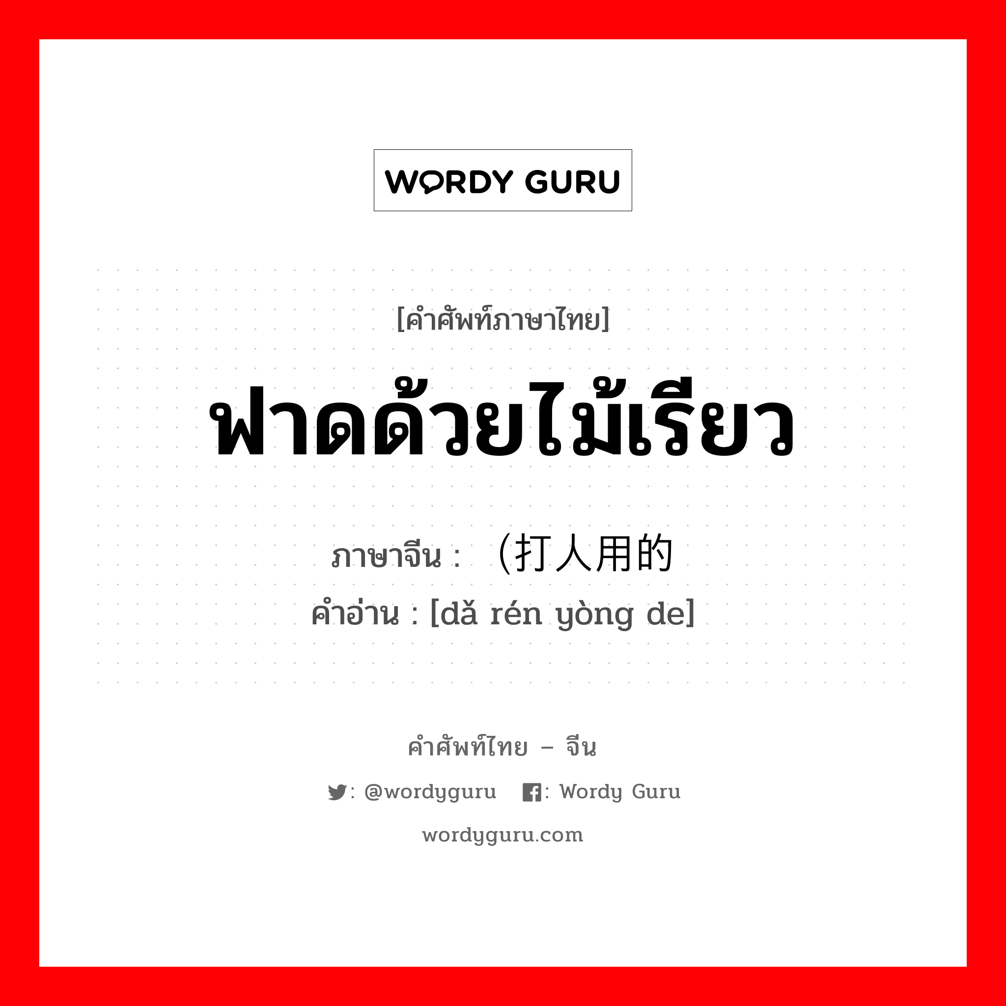 ฟาดด้วยไม้เรียว ภาษาจีนคืออะไร, คำศัพท์ภาษาไทย - จีน ฟาดด้วยไม้เรียว ภาษาจีน （打人用的 คำอ่าน [dǎ rén yòng de]