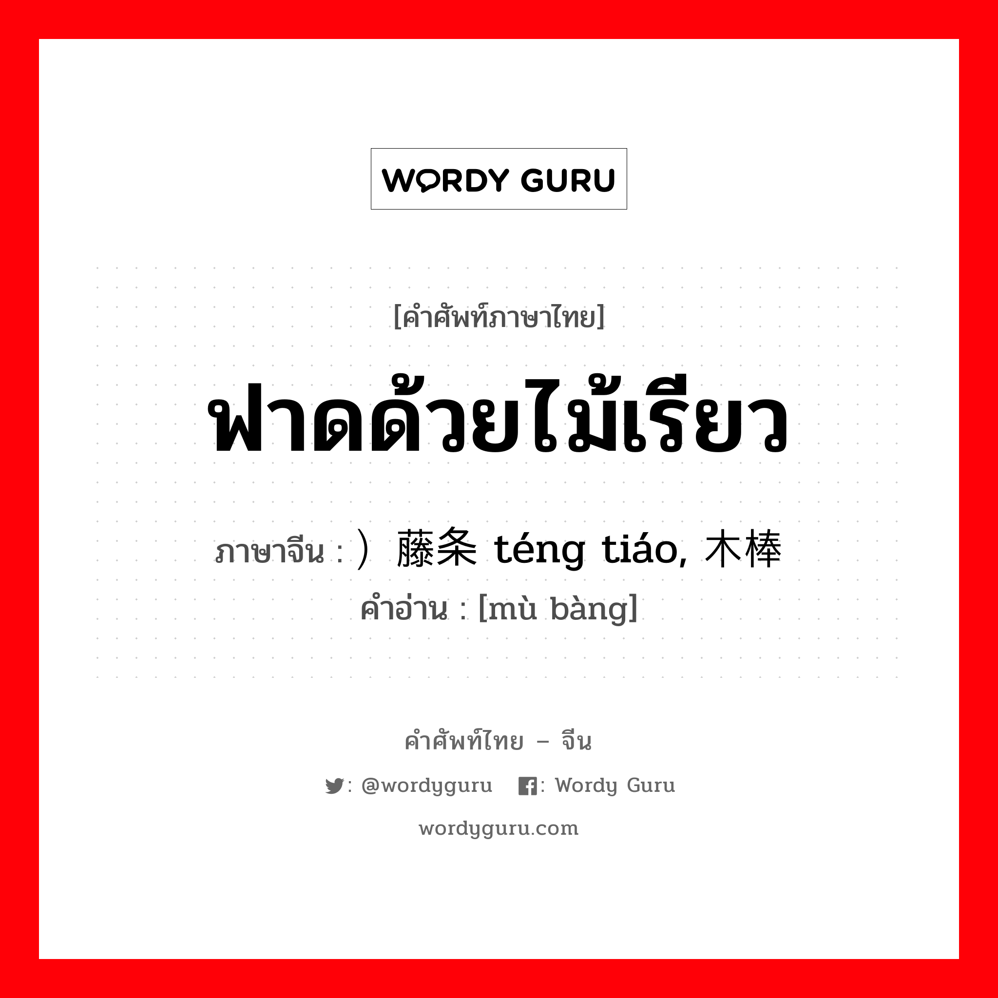 ฟาดด้วยไม้เรียว ภาษาจีนคืออะไร, คำศัพท์ภาษาไทย - จีน ฟาดด้วยไม้เรียว ภาษาจีน ）藤条 téng tiáo, 木棒 คำอ่าน [mù bàng]