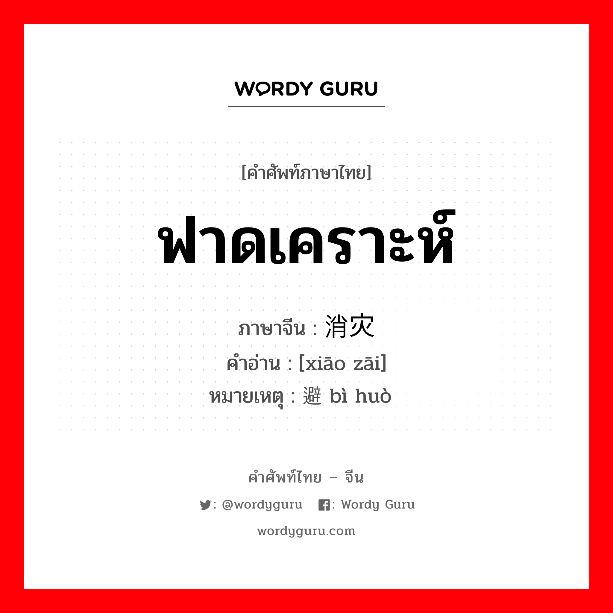 ฟาดเคราะห์ ภาษาจีนคืออะไร, คำศัพท์ภาษาไทย - จีน ฟาดเคราะห์ ภาษาจีน 消灾 คำอ่าน [xiāo zāi] หมายเหตุ 避祸 bì huò