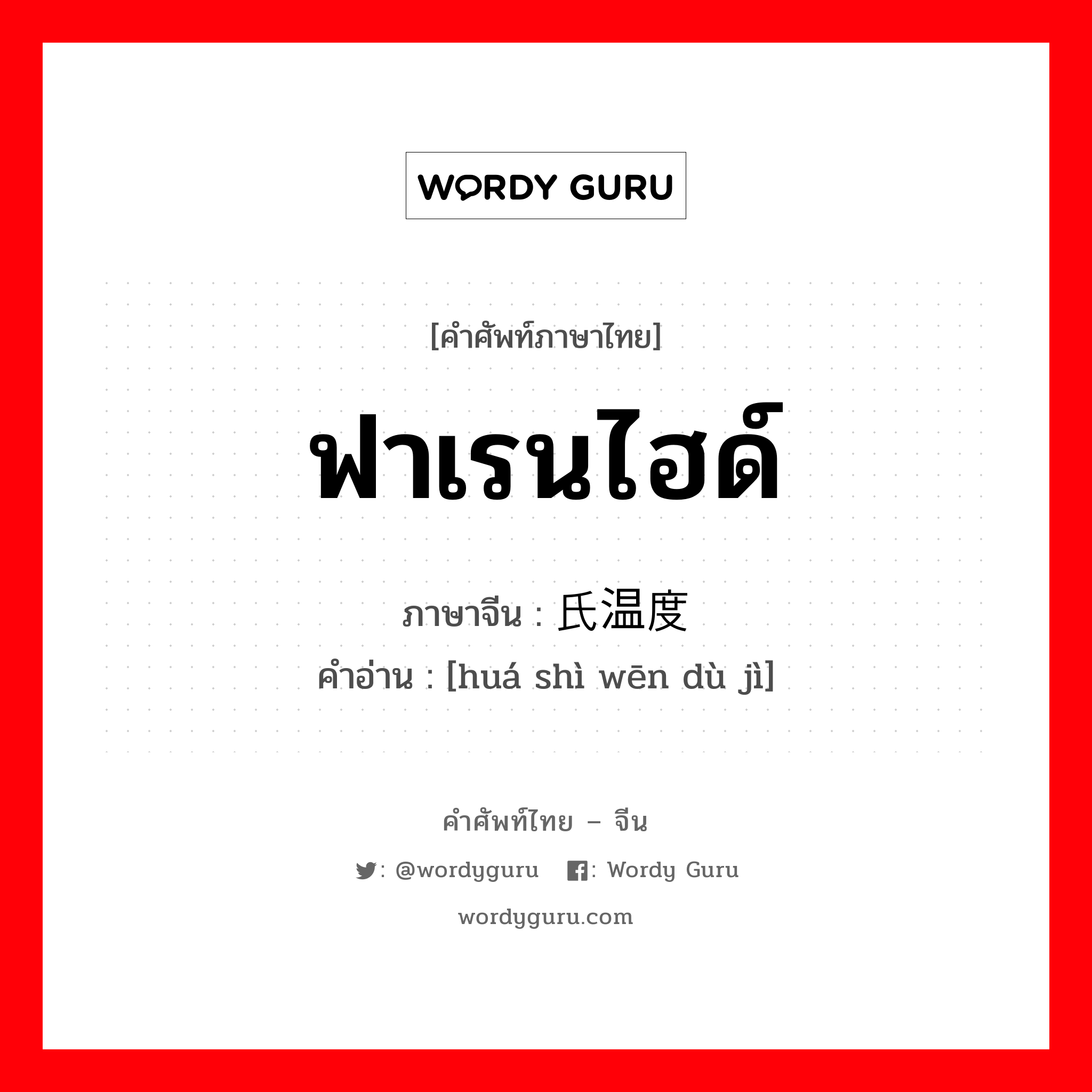 ฟาเรนไฮด์ ภาษาจีนคืออะไร, คำศัพท์ภาษาไทย - จีน ฟาเรนไฮด์ ภาษาจีน 华氏温度计 คำอ่าน [huá shì wēn dù jì]