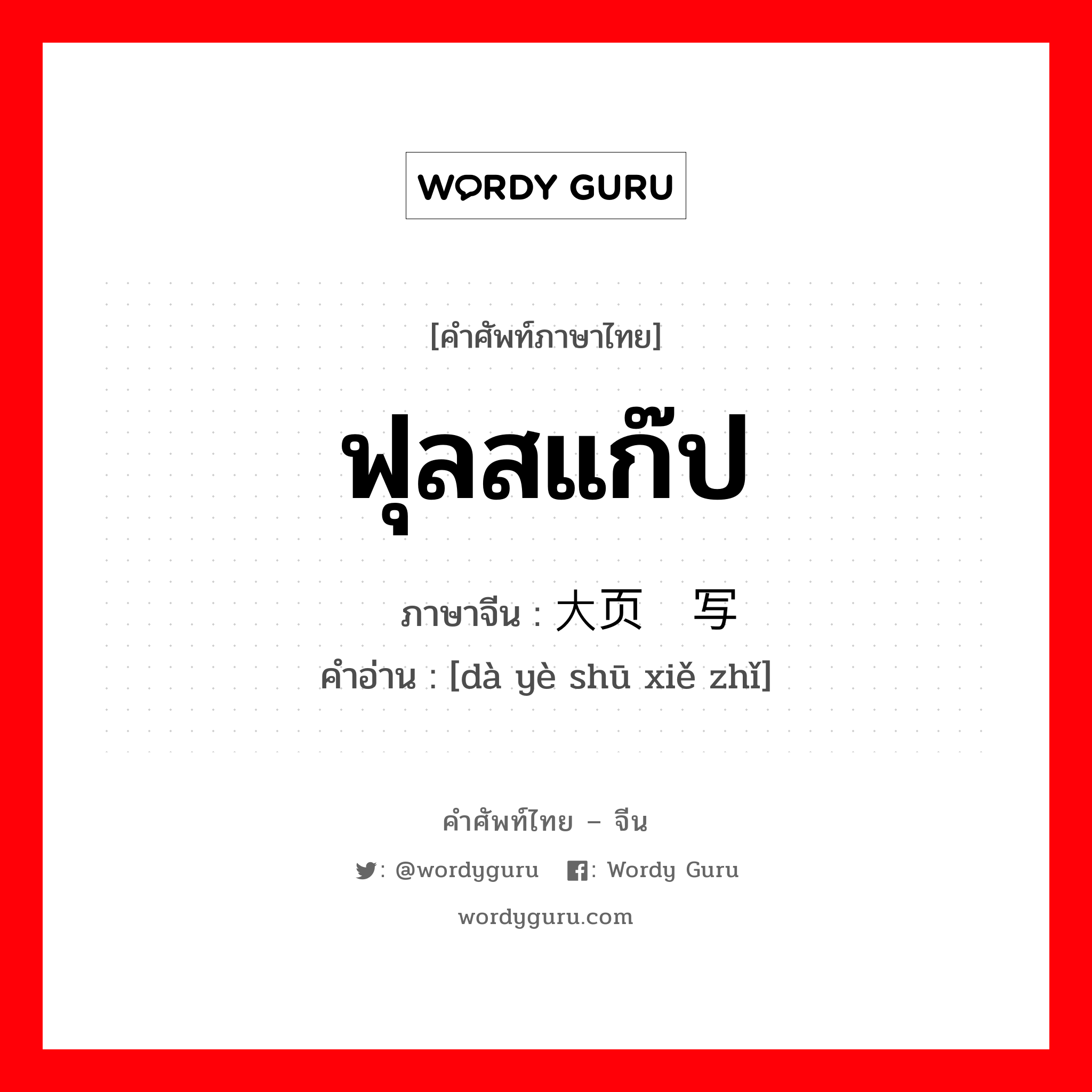 ฟุลสแก๊ป ภาษาจีนคืออะไร, คำศัพท์ภาษาไทย - จีน ฟุลสแก๊ป ภาษาจีน 大页书写纸 คำอ่าน [dà yè shū xiě zhǐ]