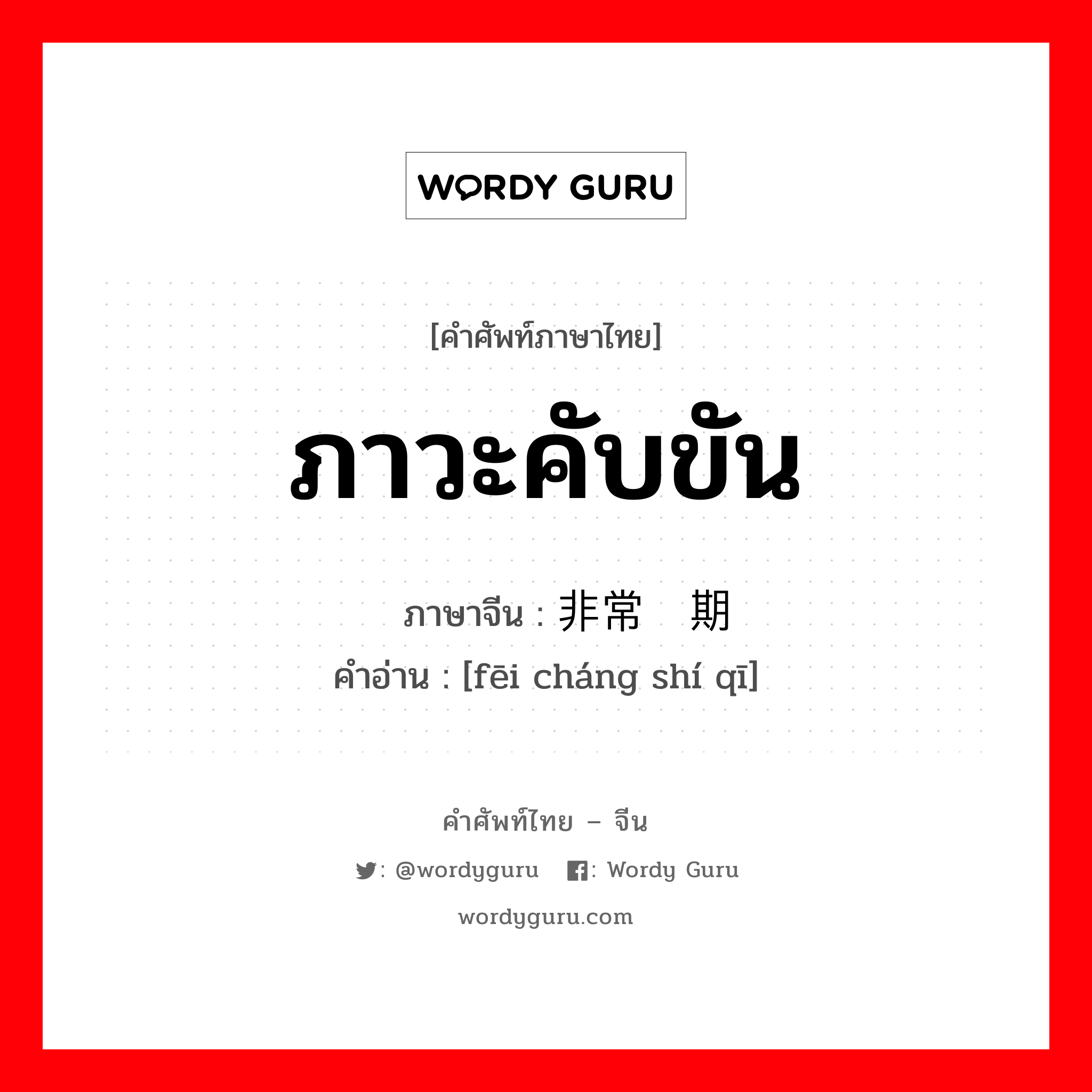 ภาวะคับขัน ภาษาจีนคืออะไร, คำศัพท์ภาษาไทย - จีน ภาวะคับขัน ภาษาจีน 非常时期 คำอ่าน [fēi cháng shí qī]