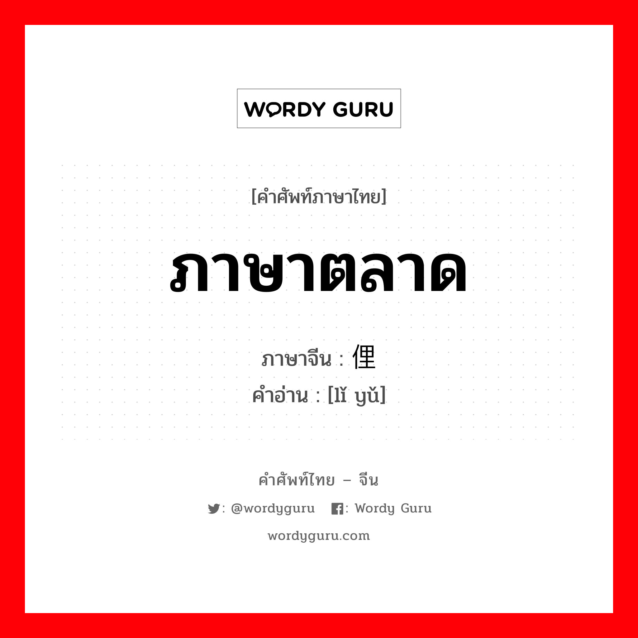 ภาษาตลาด ภาษาจีนคืออะไร, คำศัพท์ภาษาไทย - จีน ภาษาตลาด ภาษาจีน 俚语 คำอ่าน [lǐ yǔ]