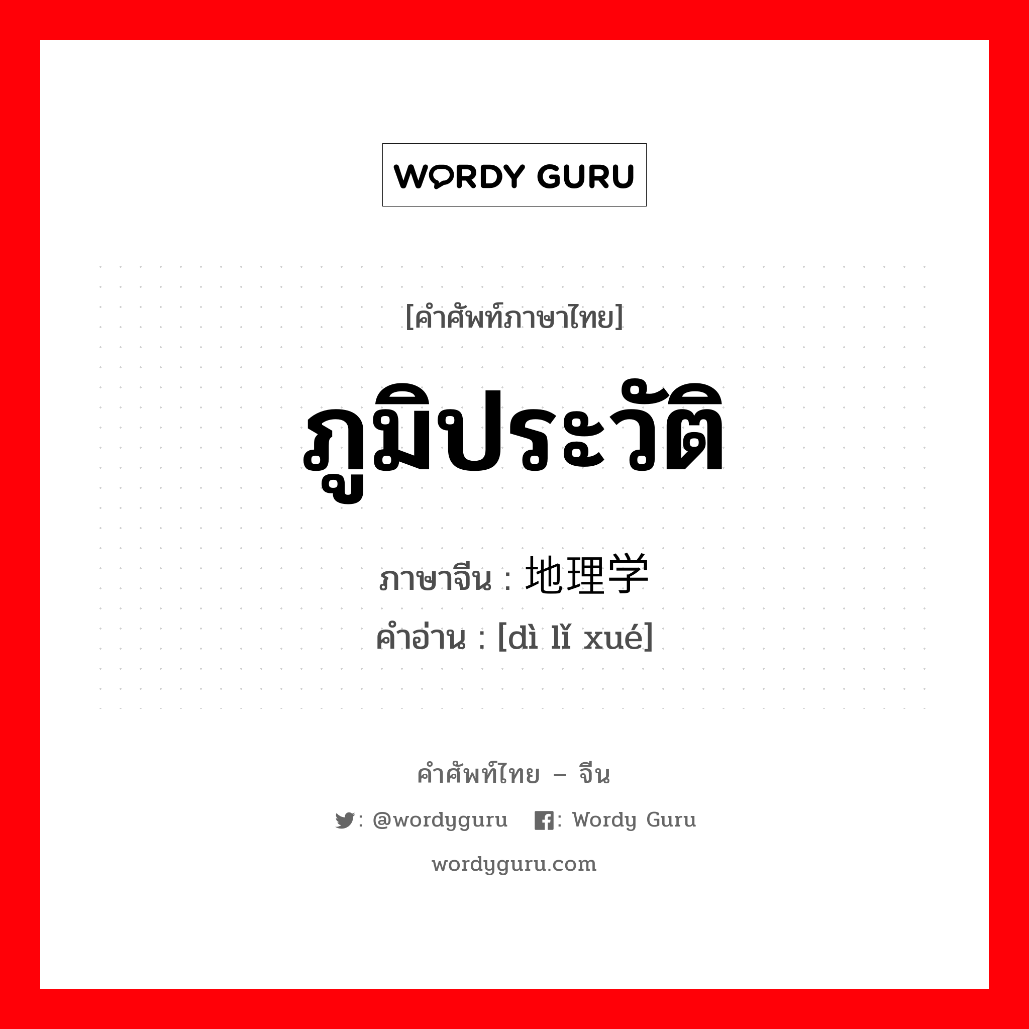 ภูมิประวัติ ภาษาจีนคืออะไร, คำศัพท์ภาษาไทย - จีน ภูมิประวัติ ภาษาจีน 地理学 คำอ่าน [dì lǐ xué]