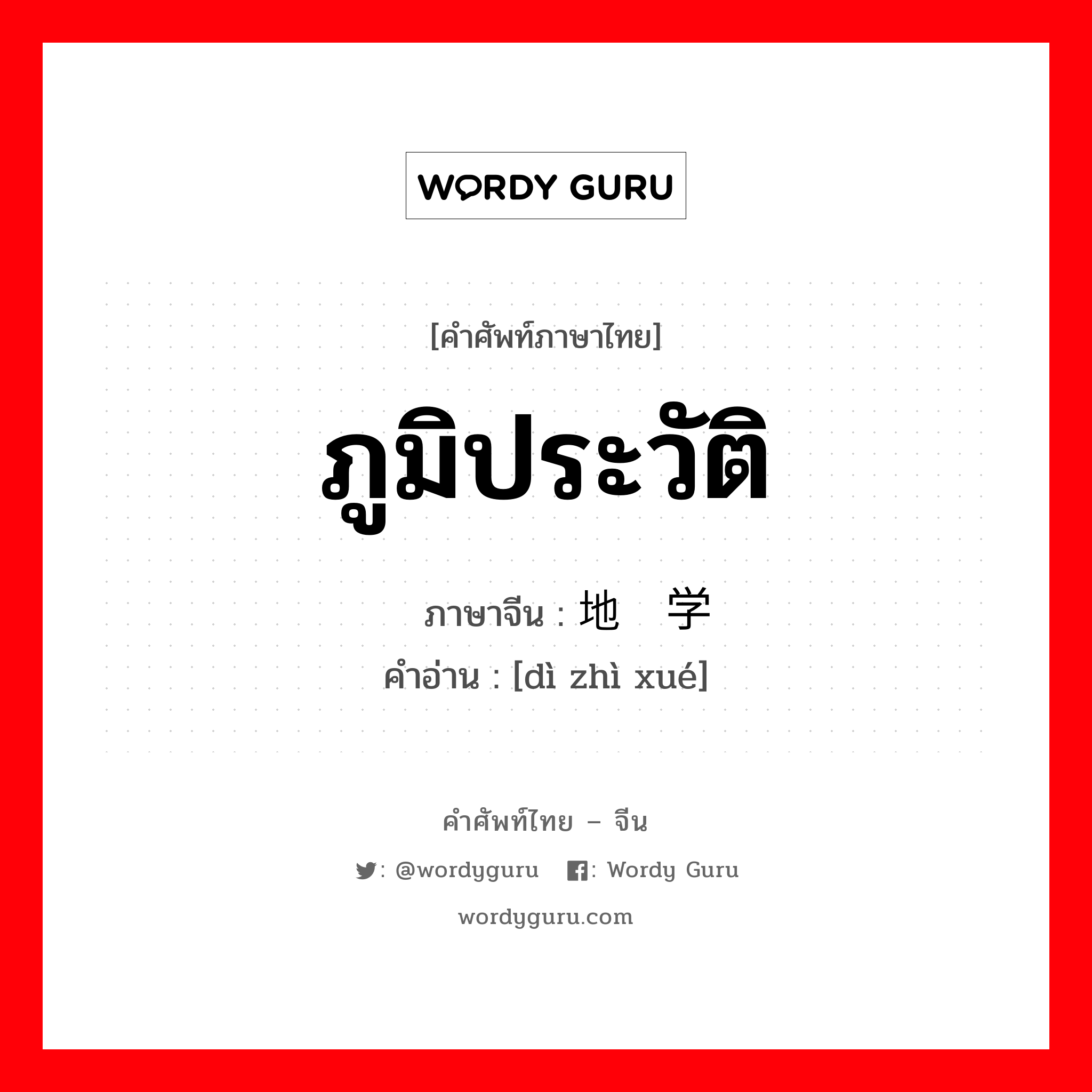 ภูมิประวัติ ภาษาจีนคืออะไร, คำศัพท์ภาษาไทย - จีน ภูมิประวัติ ภาษาจีน 地质学 คำอ่าน [dì zhì xué]