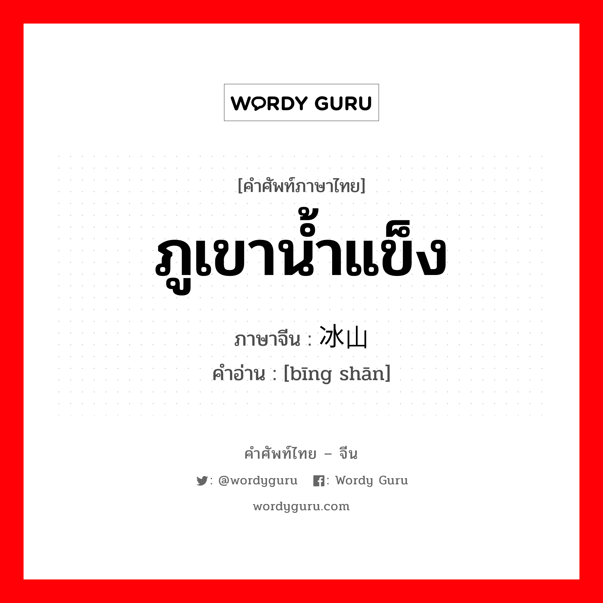 ภูเขาน้ำแข็ง ภาษาจีนคืออะไร, คำศัพท์ภาษาไทย - จีน ภูเขาน้ำแข็ง ภาษาจีน 冰山 คำอ่าน [bīng shān]