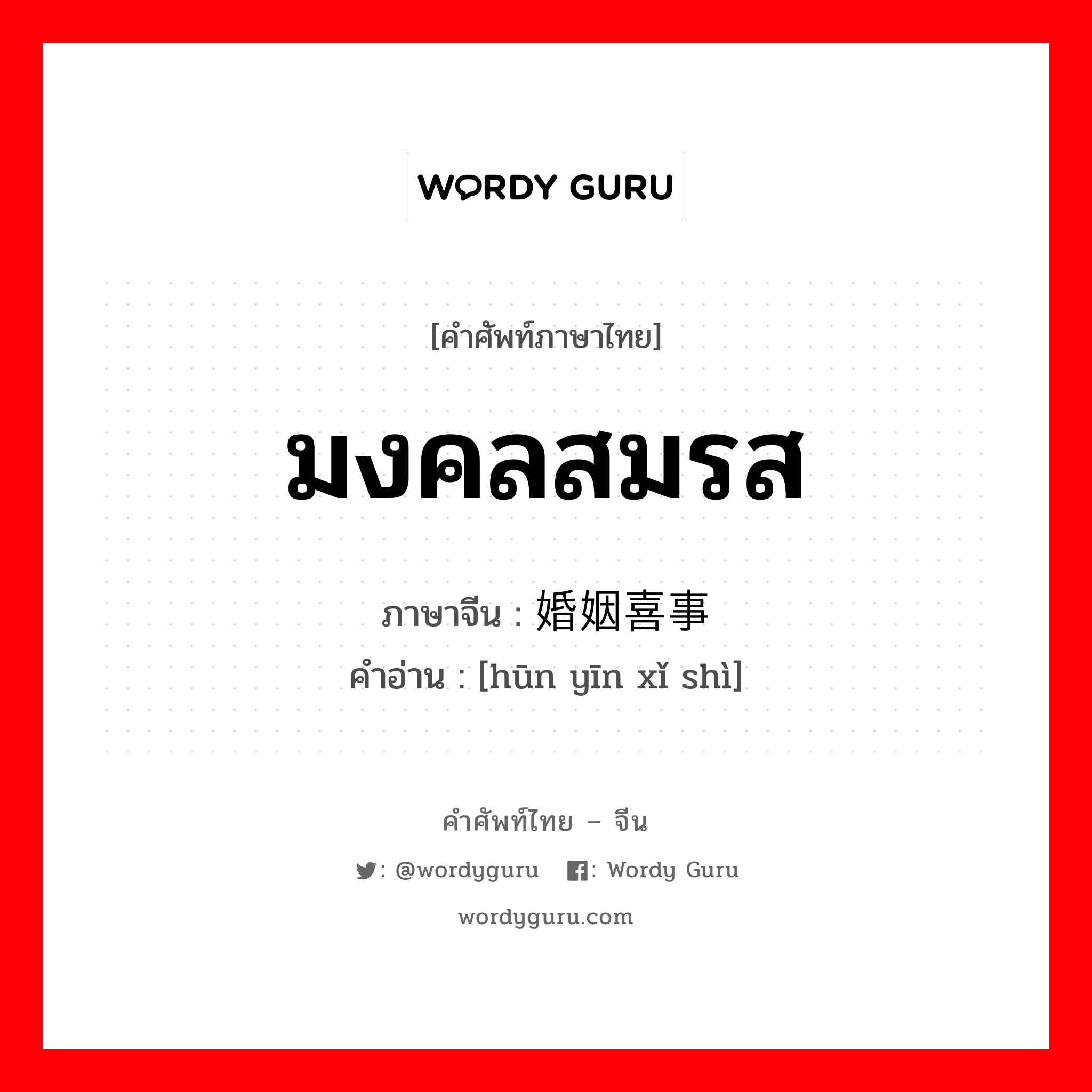 มงคลสมรส ภาษาจีนคืออะไร, คำศัพท์ภาษาไทย - จีน มงคลสมรส ภาษาจีน 婚姻喜事 คำอ่าน [hūn yīn xǐ shì]