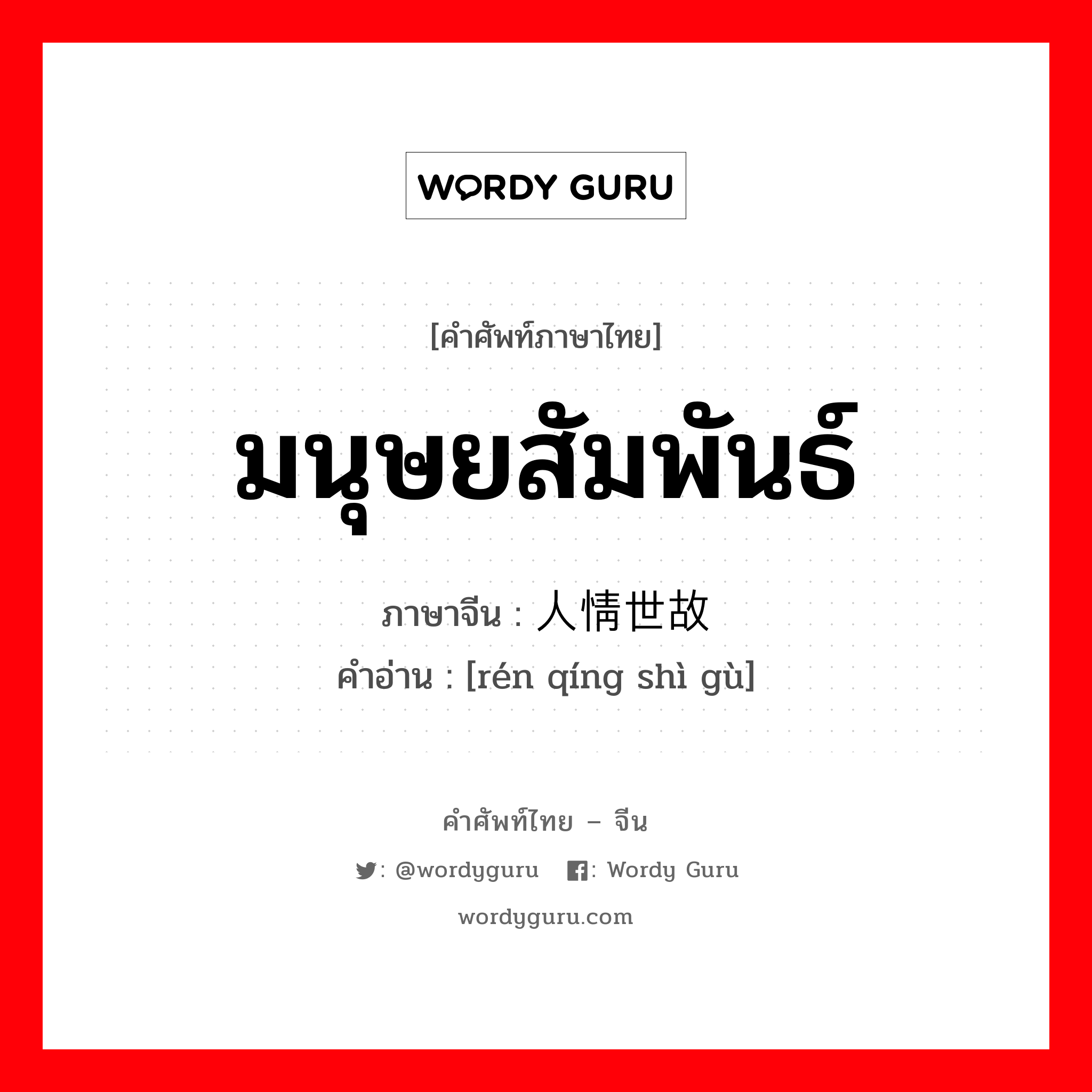 มนุษยสัมพันธ์ ภาษาจีนคืออะไร, คำศัพท์ภาษาไทย - จีน มนุษยสัมพันธ์ ภาษาจีน 人情世故 คำอ่าน [rén qíng shì gù]