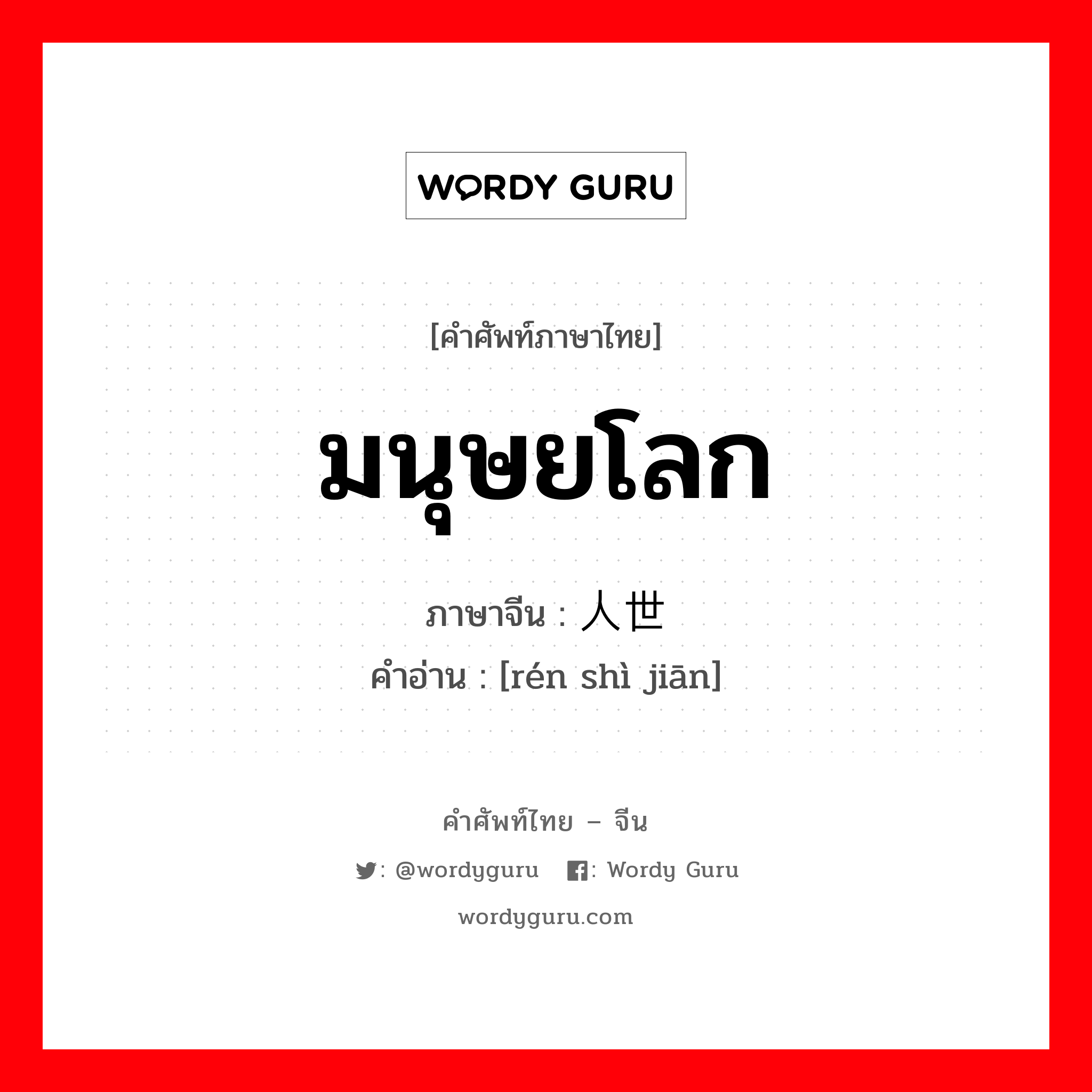 มนุษยโลก ภาษาจีนคืออะไร, คำศัพท์ภาษาไทย - จีน มนุษยโลก ภาษาจีน 人世间 คำอ่าน [rén shì jiān]