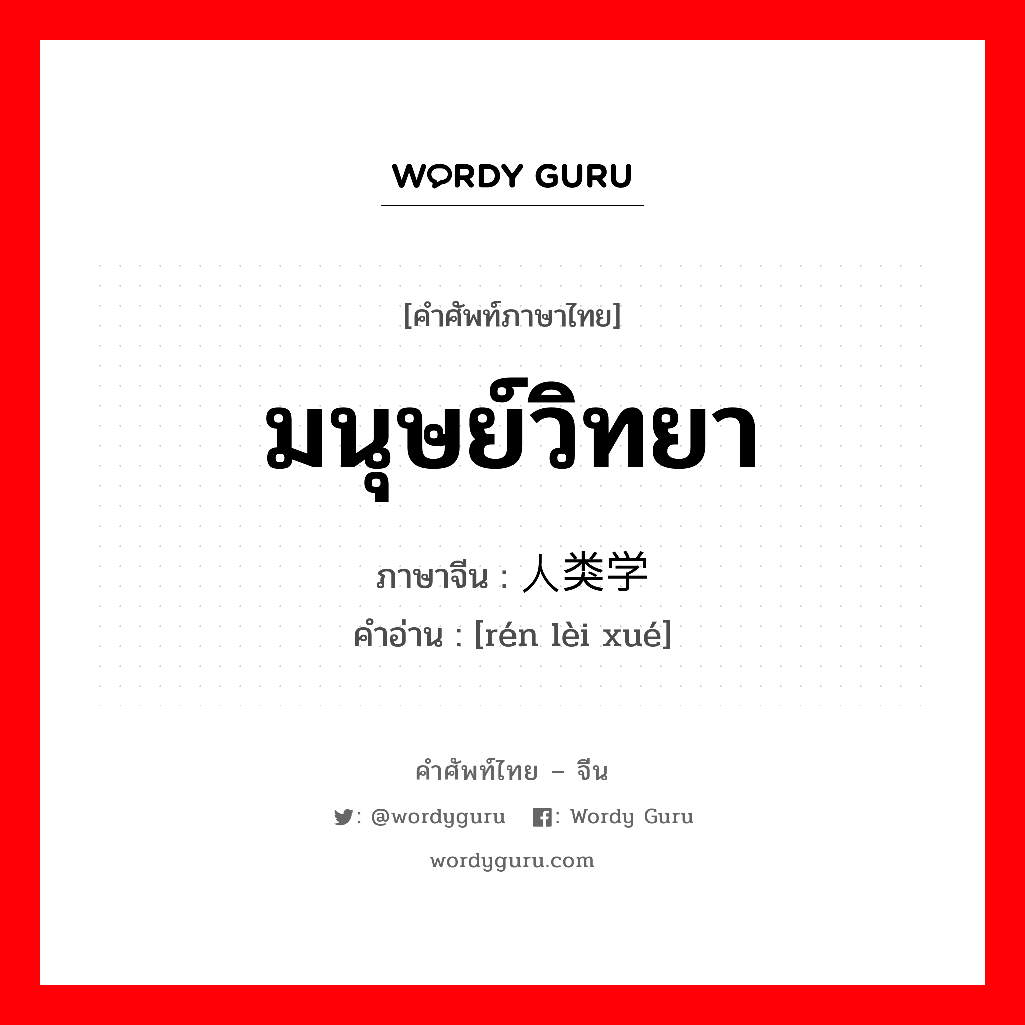 มนุษย์วิทยา ภาษาจีนคืออะไร, คำศัพท์ภาษาไทย - จีน มนุษย์วิทยา ภาษาจีน 人类学 คำอ่าน [rén lèi xué]