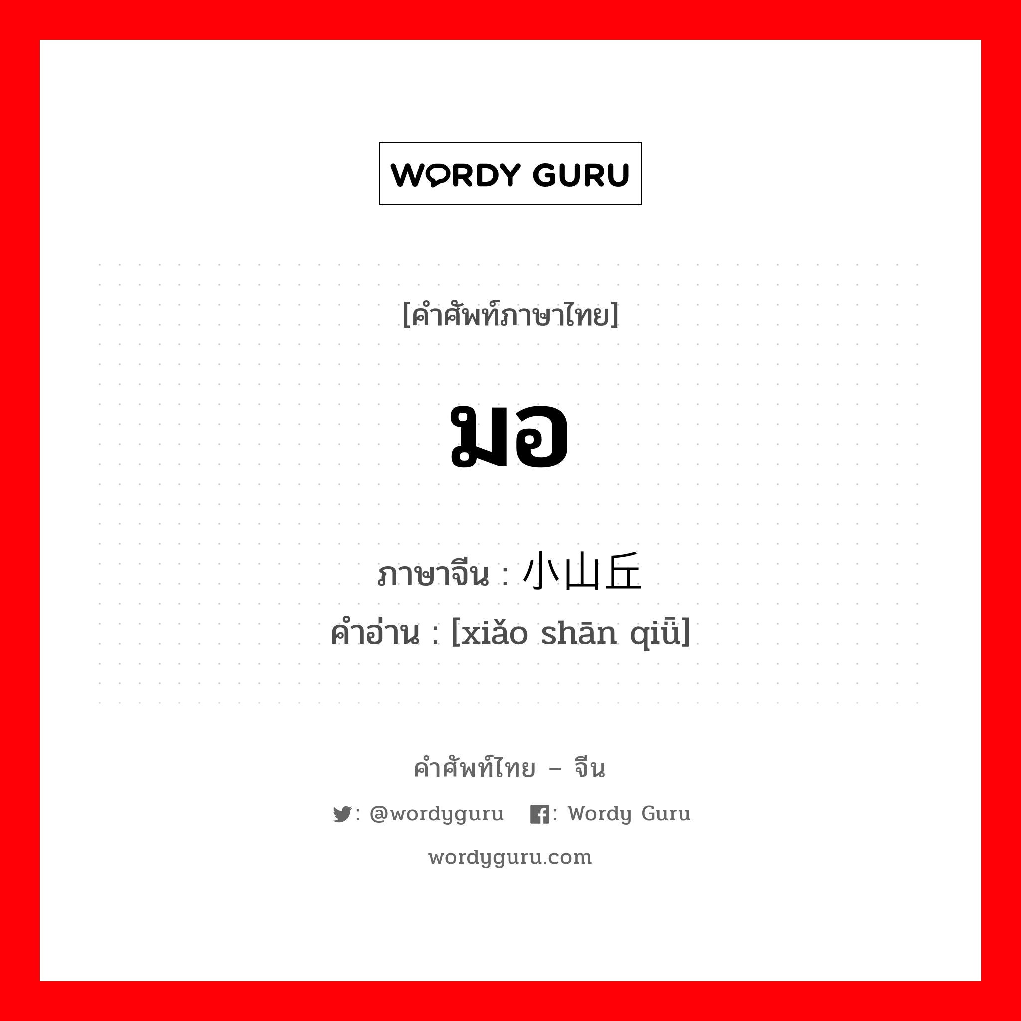 มอ ภาษาจีนคืออะไร, คำศัพท์ภาษาไทย - จีน มอ ภาษาจีน 小山丘 คำอ่าน [xiǎo shān qiǖ]