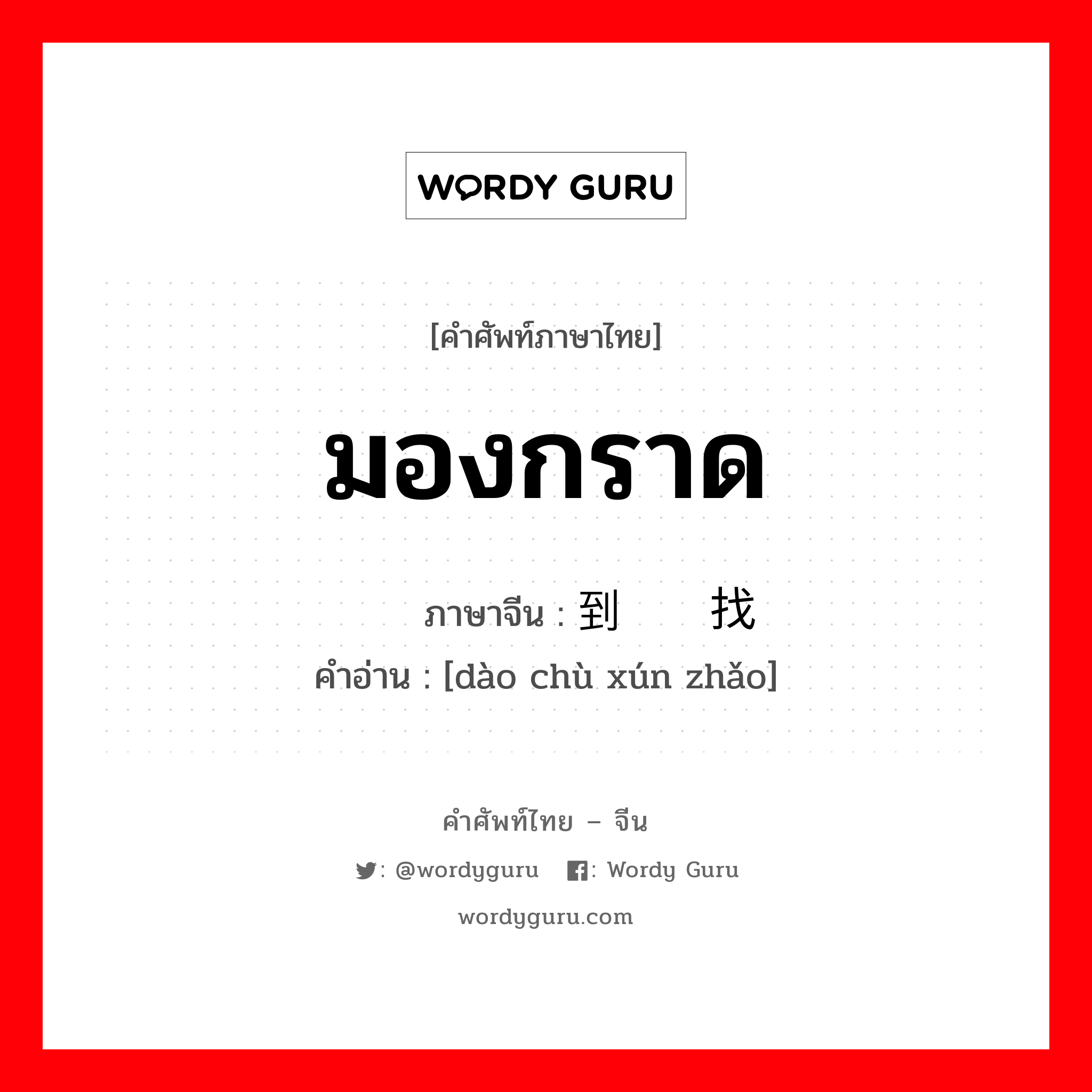 มองกราด ภาษาจีนคืออะไร, คำศัพท์ภาษาไทย - จีน มองกราด ภาษาจีน 到处寻找 คำอ่าน [dào chù xún zhǎo]