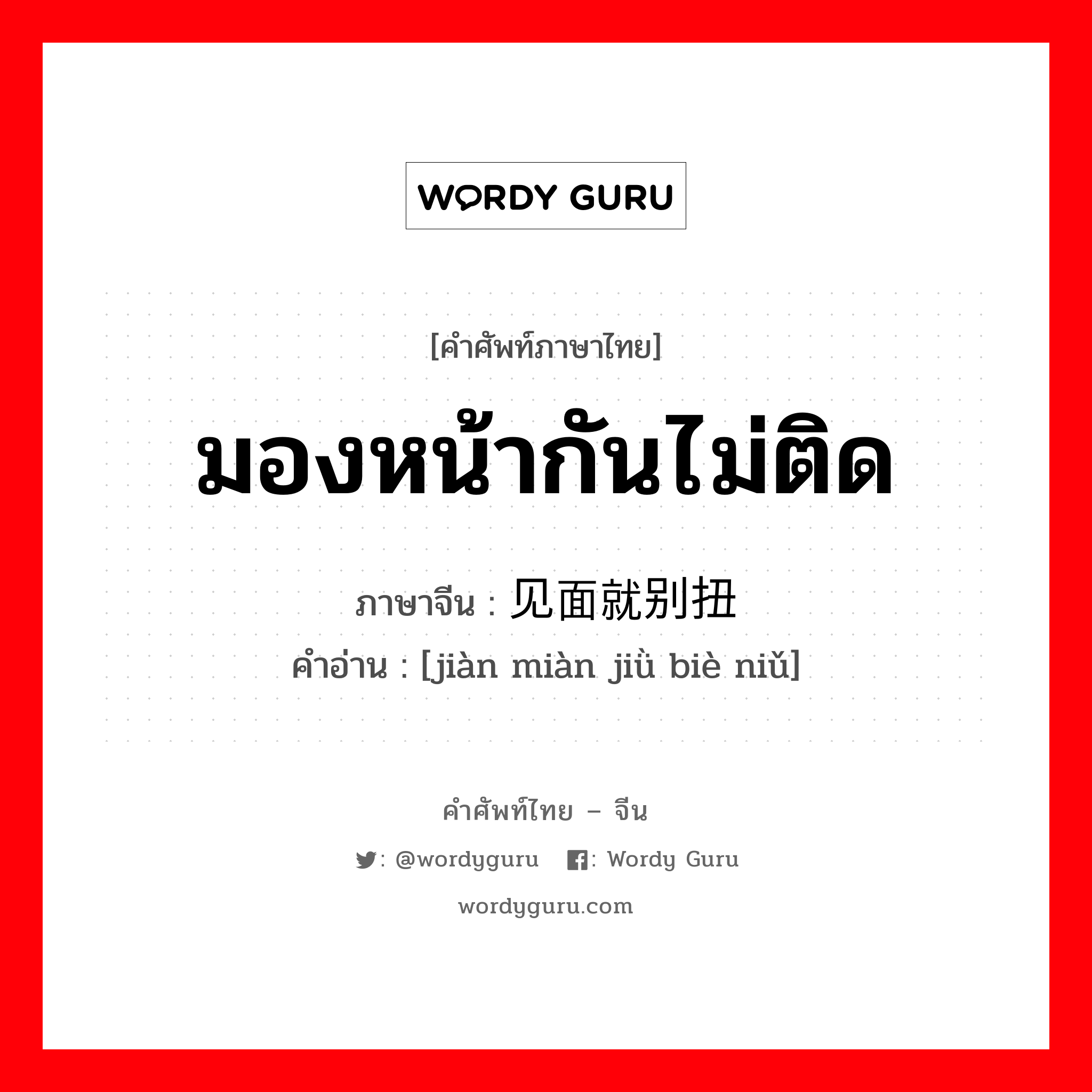 มองหน้ากันไม่ติด ภาษาจีนคืออะไร, คำศัพท์ภาษาไทย - จีน มองหน้ากันไม่ติด ภาษาจีน 见面就别扭 คำอ่าน [jiàn miàn jiǜ biè niǔ]