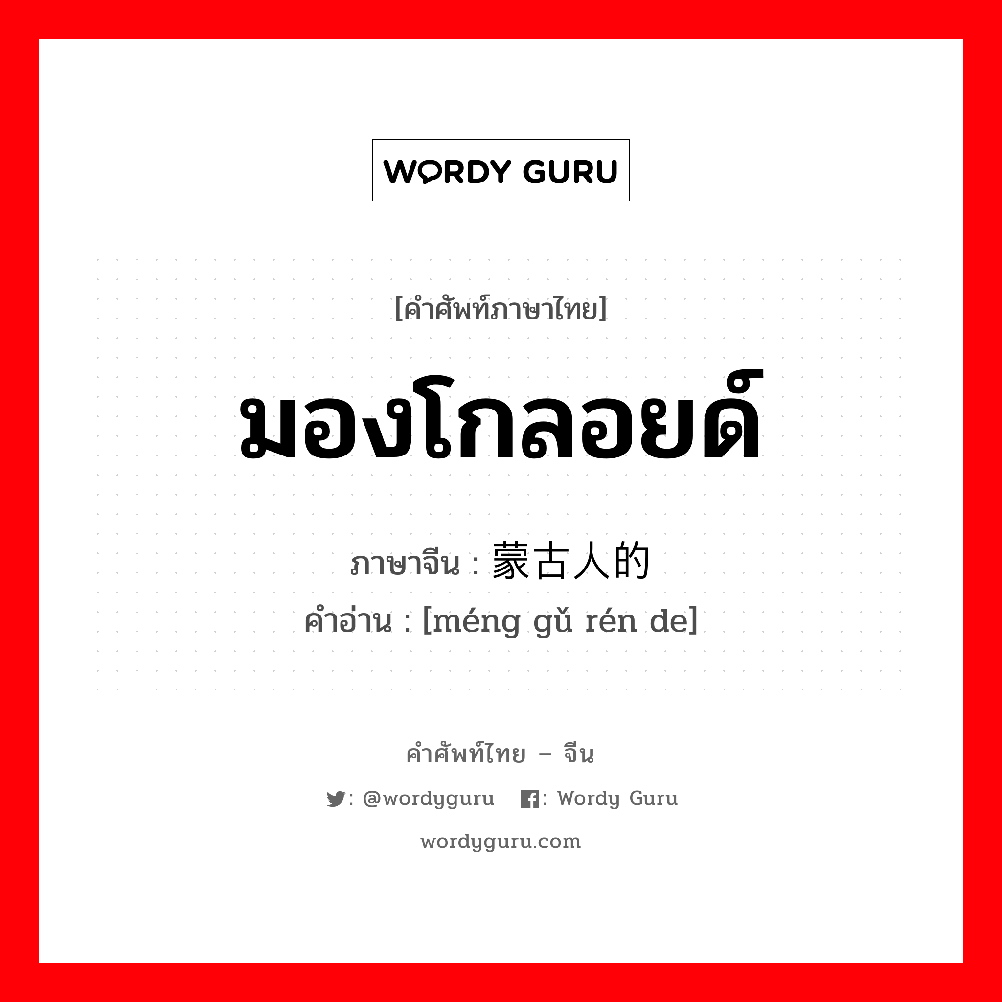 มองโกลอยด์ ภาษาจีนคืออะไร, คำศัพท์ภาษาไทย - จีน มองโกลอยด์ ภาษาจีน 蒙古人的 คำอ่าน [méng gǔ rén de]