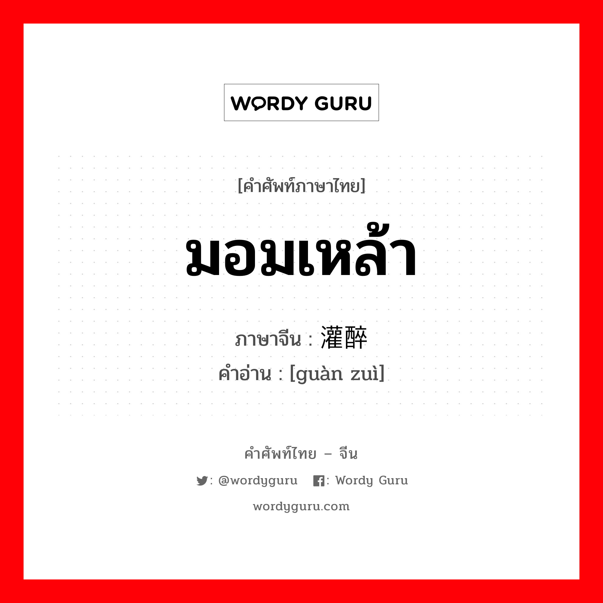 มอมเหล้า ภาษาจีนคืออะไร, คำศัพท์ภาษาไทย - จีน มอมเหล้า ภาษาจีน 灌醉 คำอ่าน [guàn zuì]