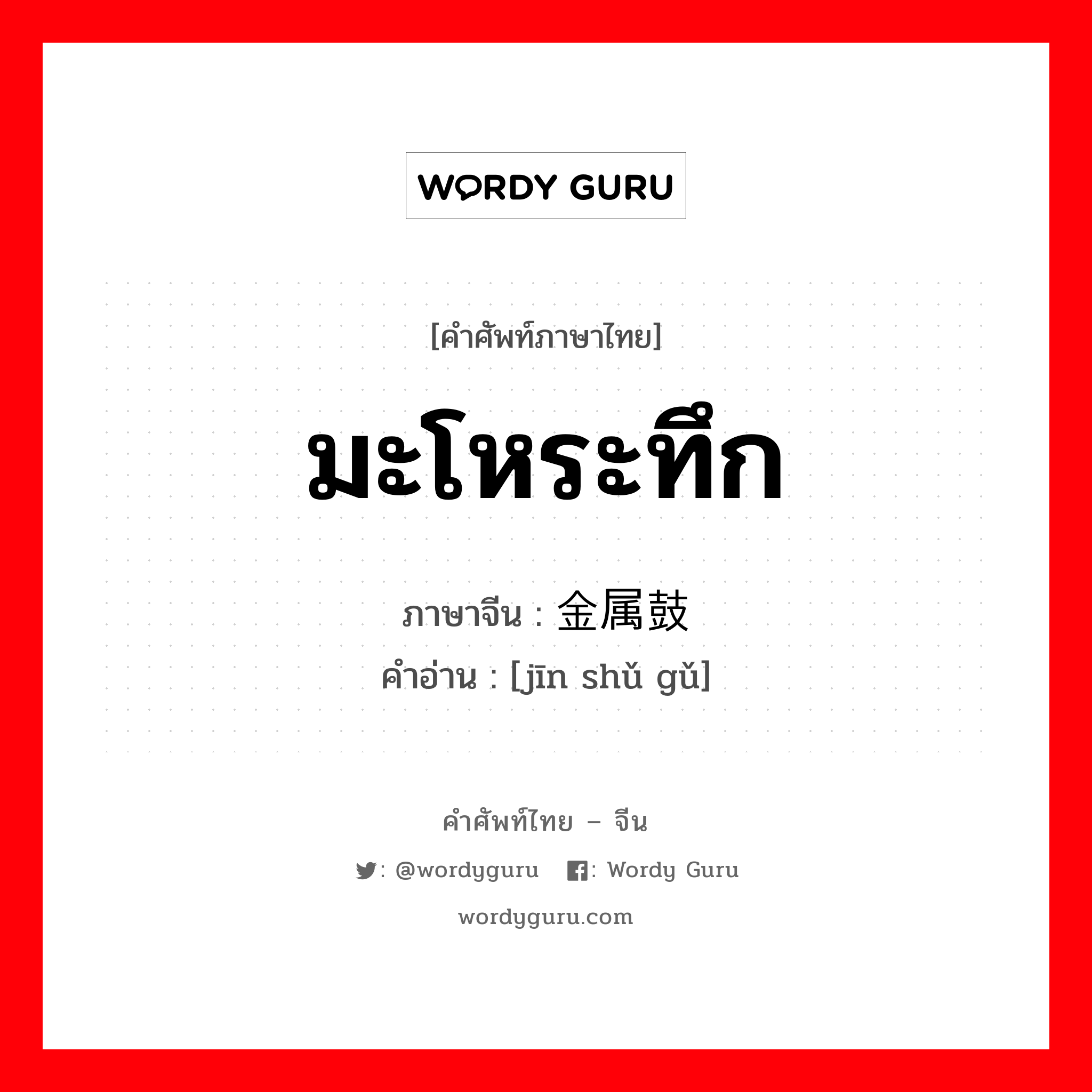 มะโหระทึก ภาษาจีนคืออะไร, คำศัพท์ภาษาไทย - จีน มะโหระทึก ภาษาจีน 金属鼓 คำอ่าน [jīn shǔ gǔ]