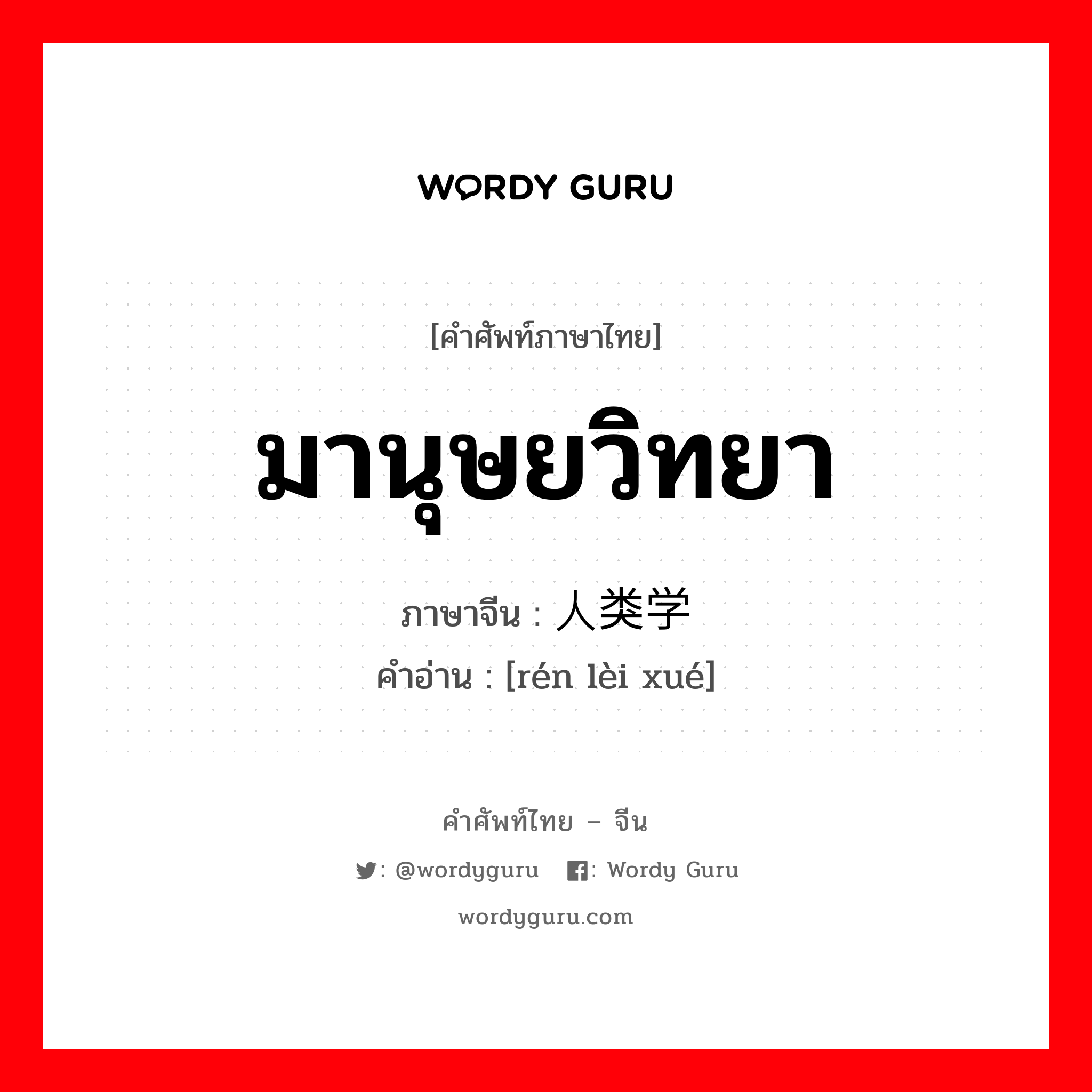 มานุษยวิทยา ภาษาจีนคืออะไร, คำศัพท์ภาษาไทย - จีน มานุษยวิทยา ภาษาจีน 人类学 คำอ่าน [rén lèi xué]