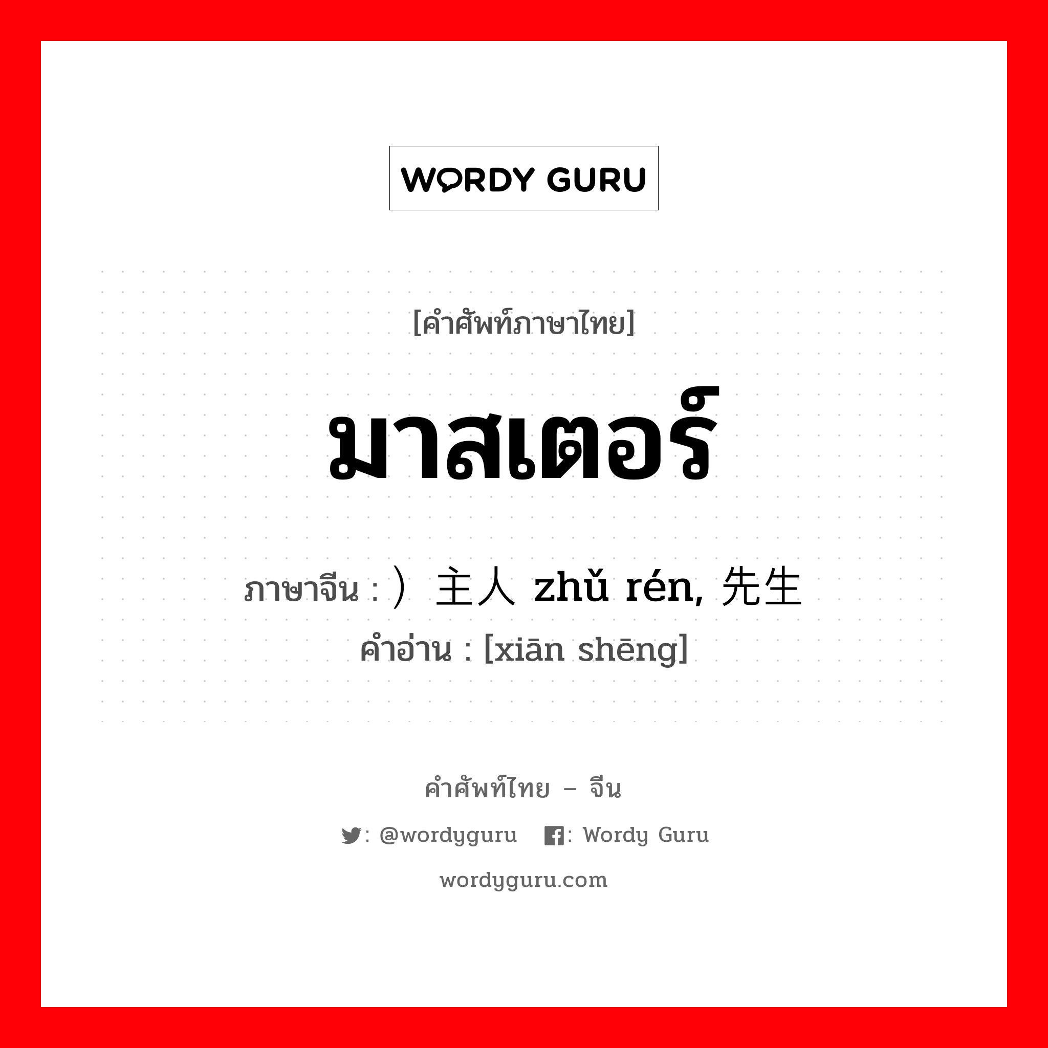 มาสเตอร์ ภาษาจีนคืออะไร, คำศัพท์ภาษาไทย - จีน มาสเตอร์ ภาษาจีน ）主人 zhǔ rén, 先生 คำอ่าน [xiān shēng]