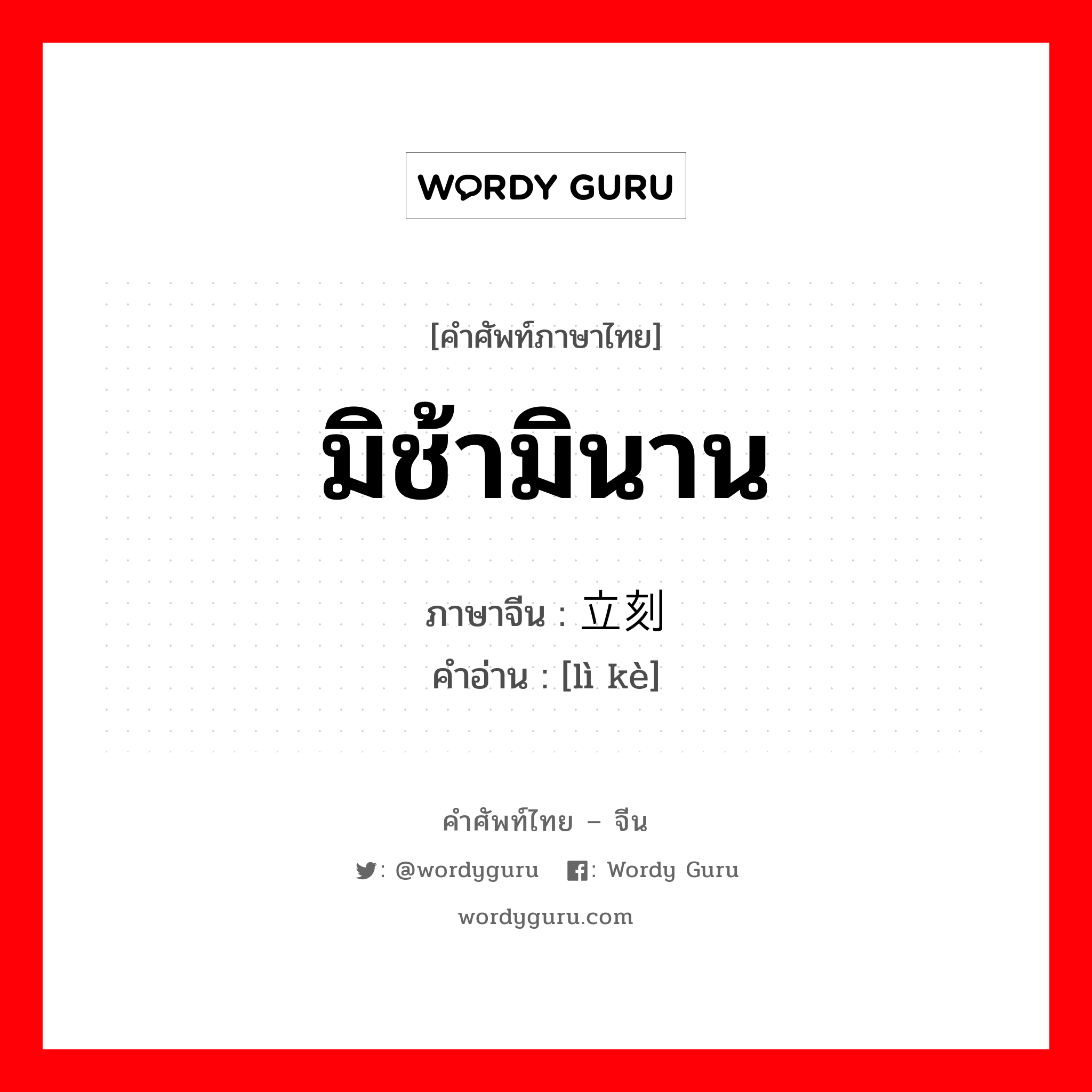 มิช้ามินาน ภาษาจีนคืออะไร, คำศัพท์ภาษาไทย - จีน มิช้ามินาน ภาษาจีน 立刻 คำอ่าน [lì kè]