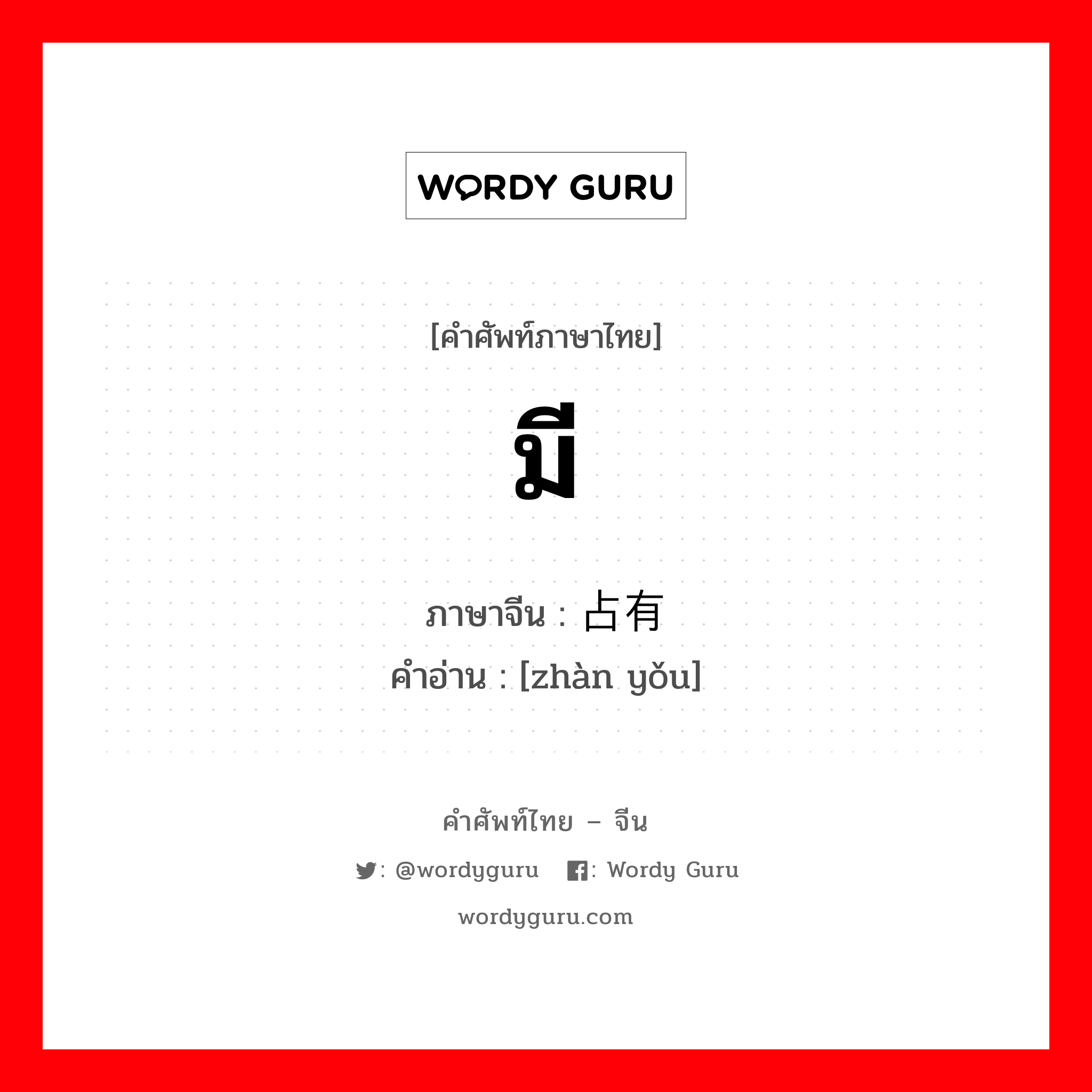 มี ภาษาจีนคืออะไร, คำศัพท์ภาษาไทย - จีน มี ภาษาจีน 占有 คำอ่าน [zhàn yǒu]