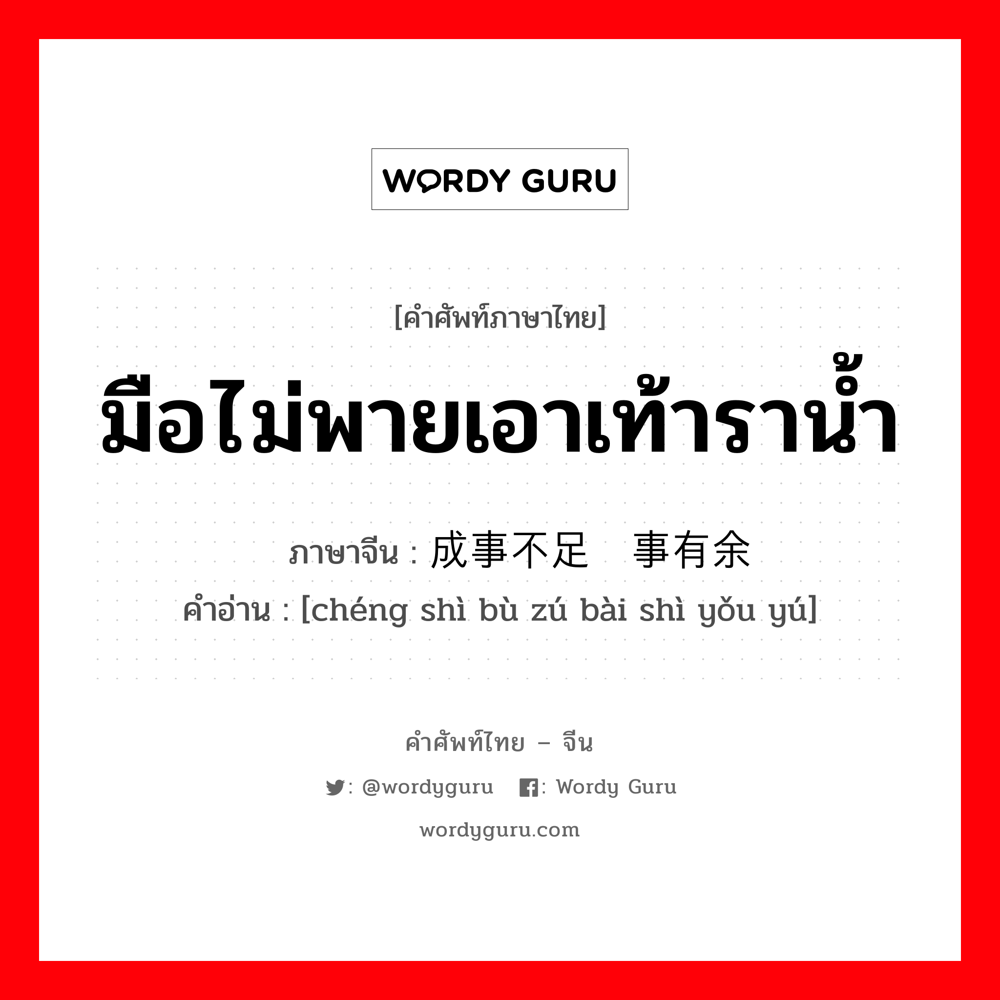 มือไม่พายเอาเท้าราน้ำ ภาษาจีนคืออะไร, คำศัพท์ภาษาไทย - จีน มือไม่พายเอาเท้าราน้ำ ภาษาจีน 成事不足败事有余 คำอ่าน [chéng shì bù zú bài shì yǒu yú]