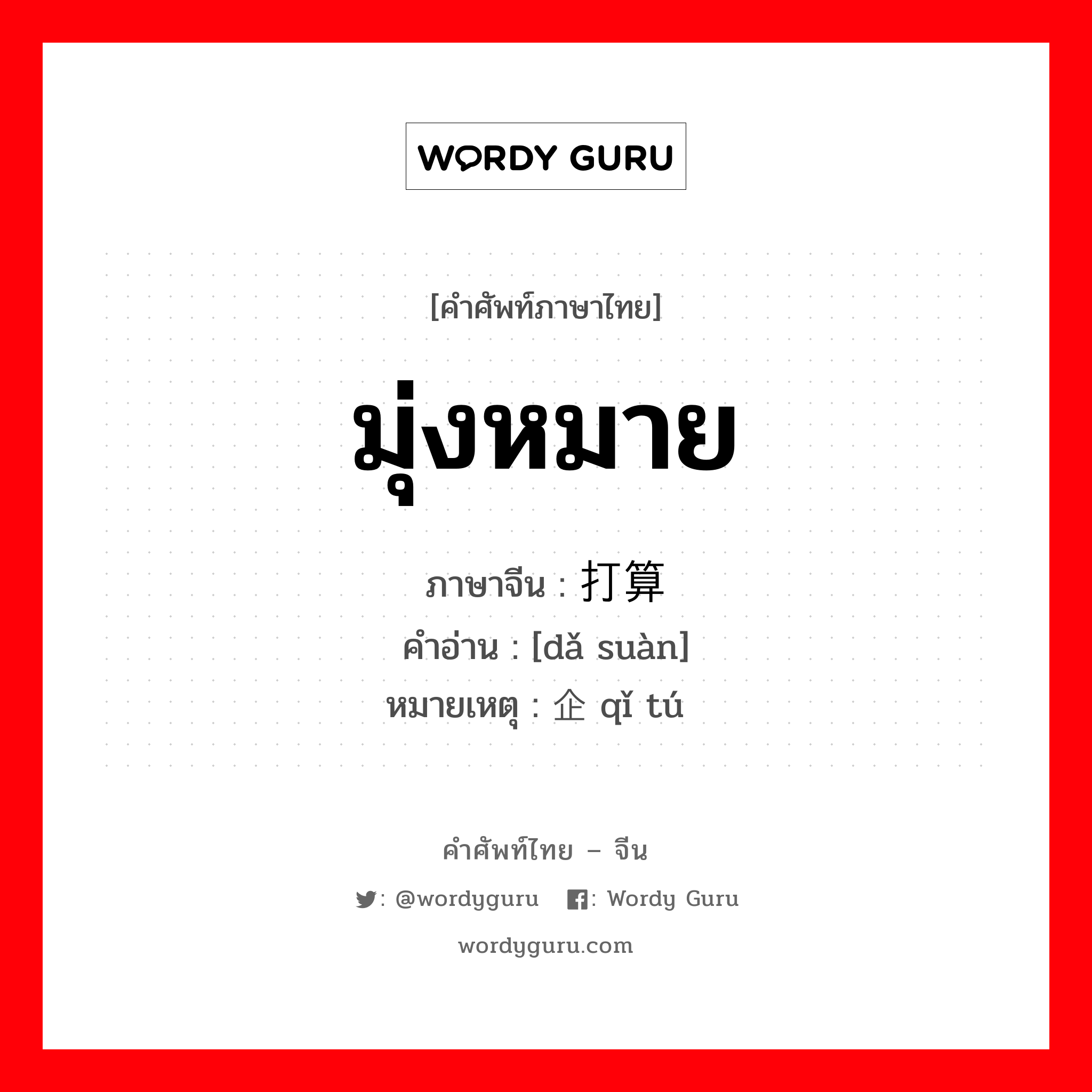 มุ่งหมาย ภาษาจีนคืออะไร, คำศัพท์ภาษาไทย - จีน มุ่งหมาย ภาษาจีน 打算 คำอ่าน [dǎ suàn] หมายเหตุ 企图 qǐ tú