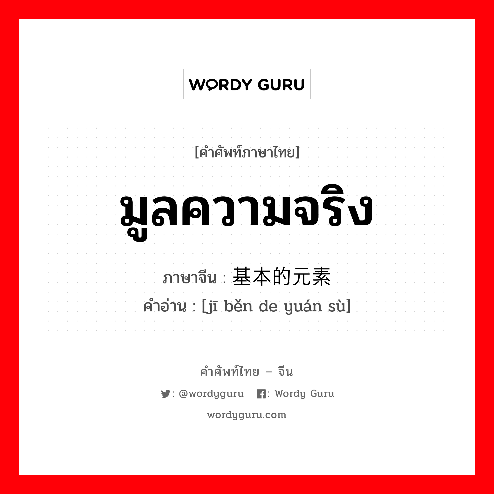 มูลความจริง ภาษาจีนคืออะไร, คำศัพท์ภาษาไทย - จีน มูลความจริง ภาษาจีน 基本的元素 คำอ่าน [jī běn de yuán sù]