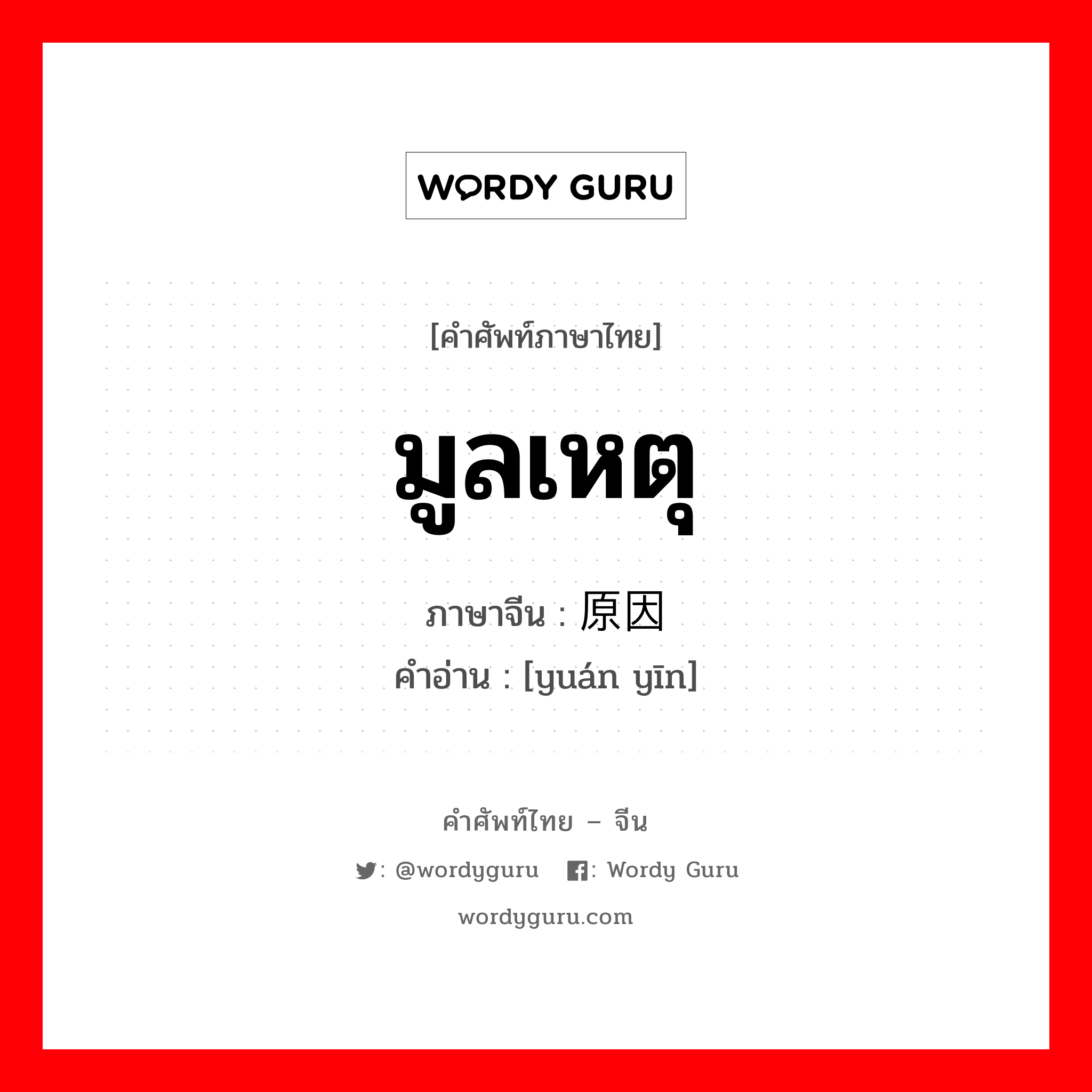 มูลเหตุ ภาษาจีนคืออะไร, คำศัพท์ภาษาไทย - จีน มูลเหตุ ภาษาจีน 原因 คำอ่าน [yuán yīn]