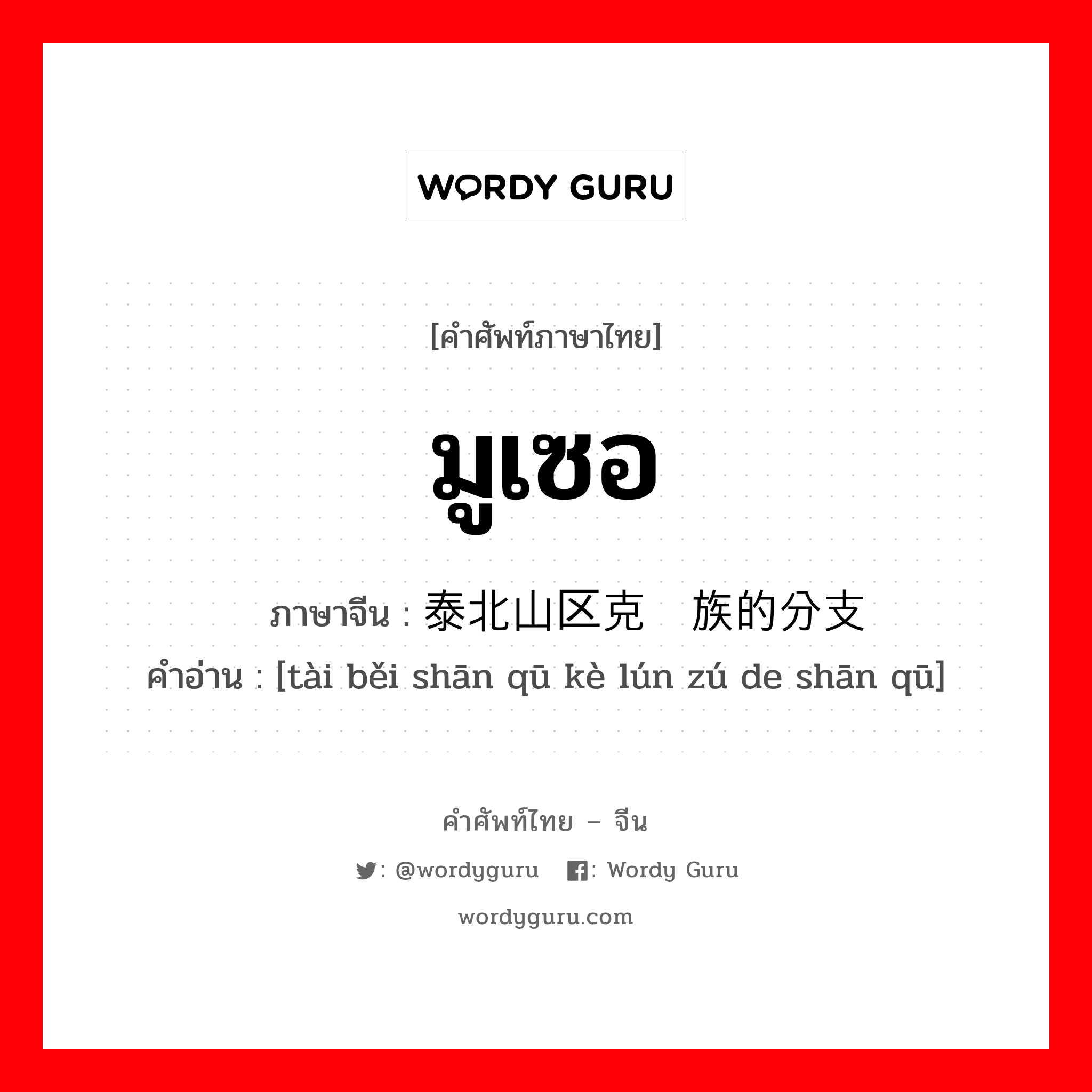 มูเซอ ภาษาจีนคืออะไร, คำศัพท์ภาษาไทย - จีน มูเซอ ภาษาจีน 泰北山区克伦族的分支 คำอ่าน [tài běi shān qū kè lún zú de shān qū]