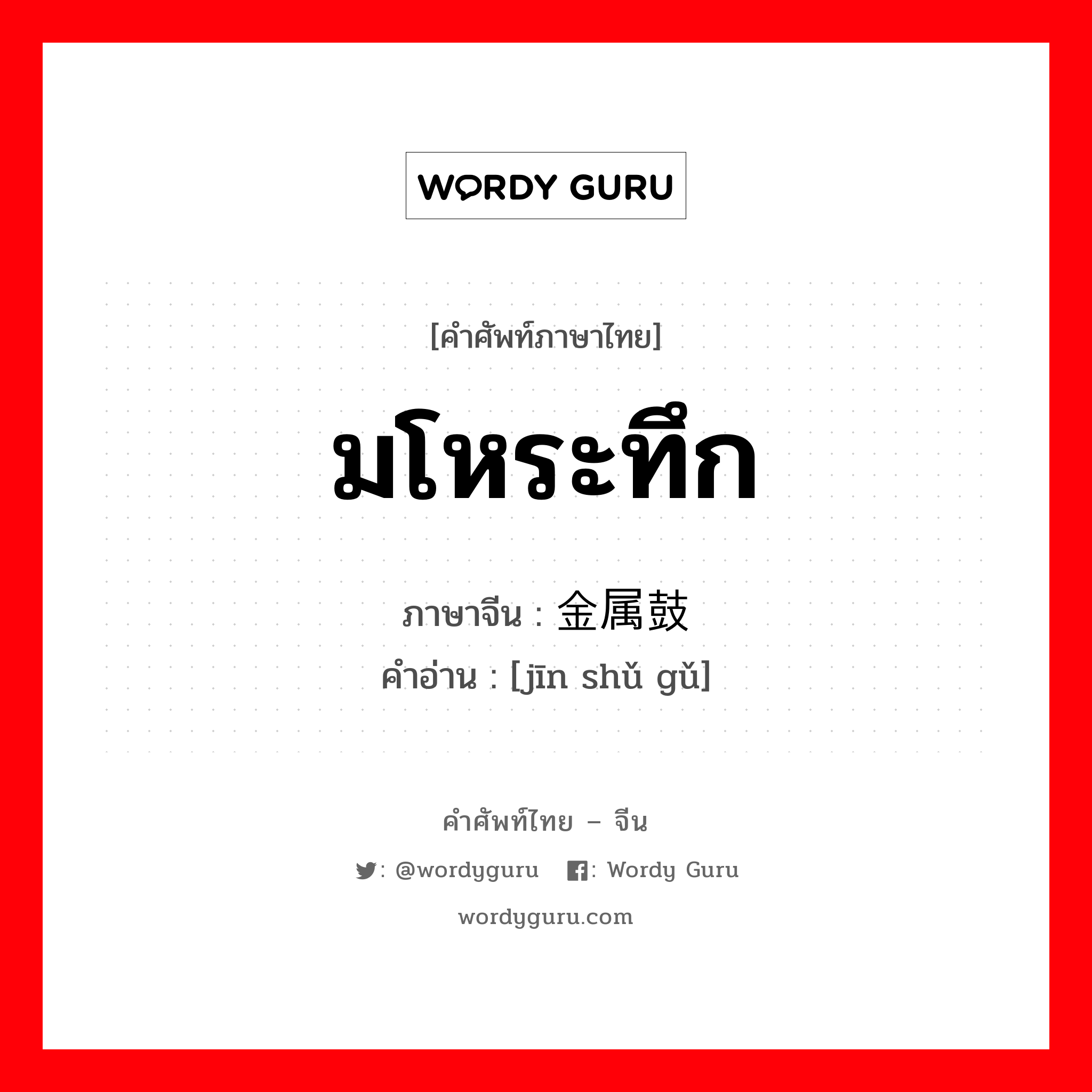 มโหระทึก ภาษาจีนคืออะไร, คำศัพท์ภาษาไทย - จีน มโหระทึก ภาษาจีน 金属鼓 คำอ่าน [jīn shǔ gǔ]