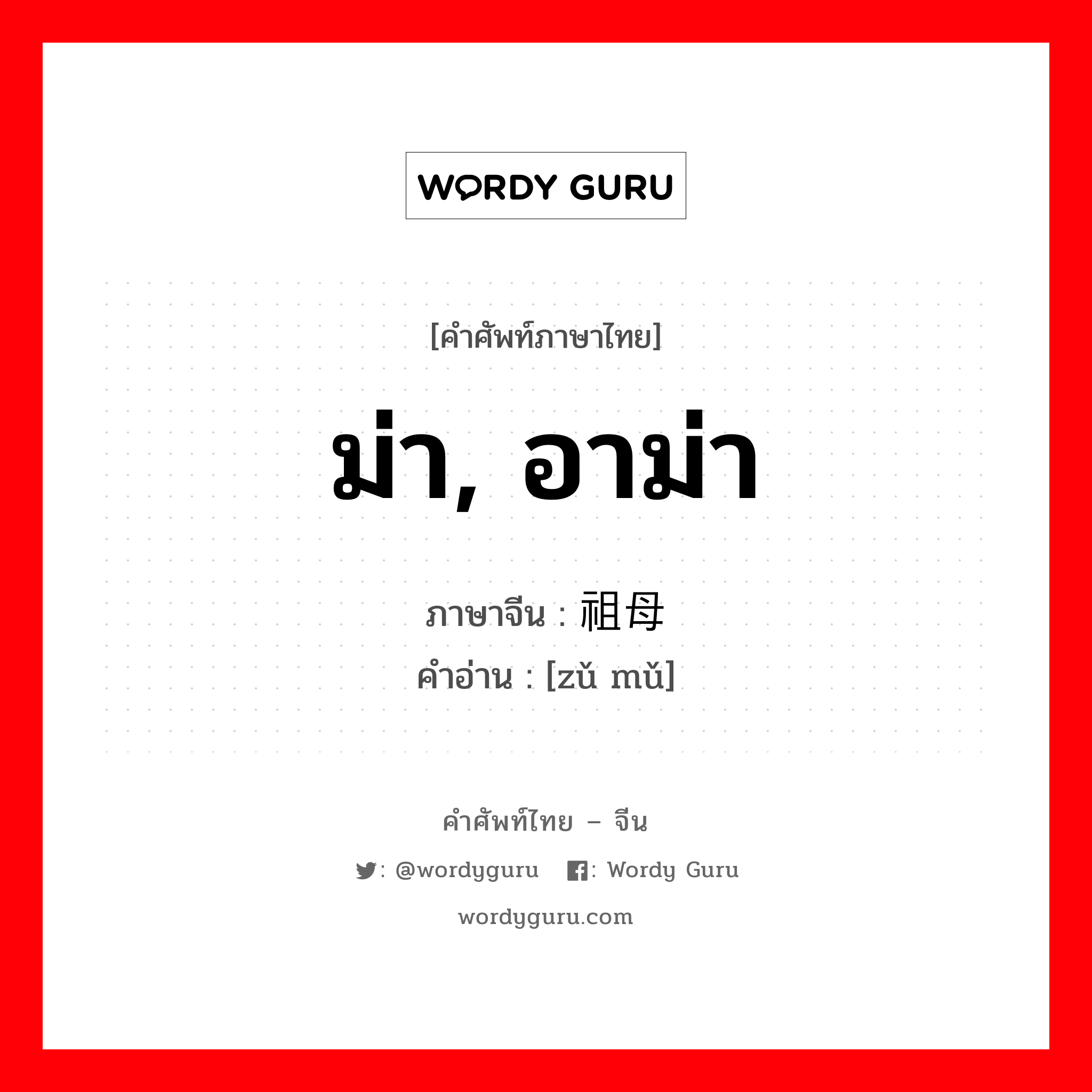 ม่า, อาม่า ภาษาจีนคืออะไร, คำศัพท์ภาษาไทย - จีน ม่า, อาม่า ภาษาจีน 祖母 คำอ่าน [zǔ mǔ]