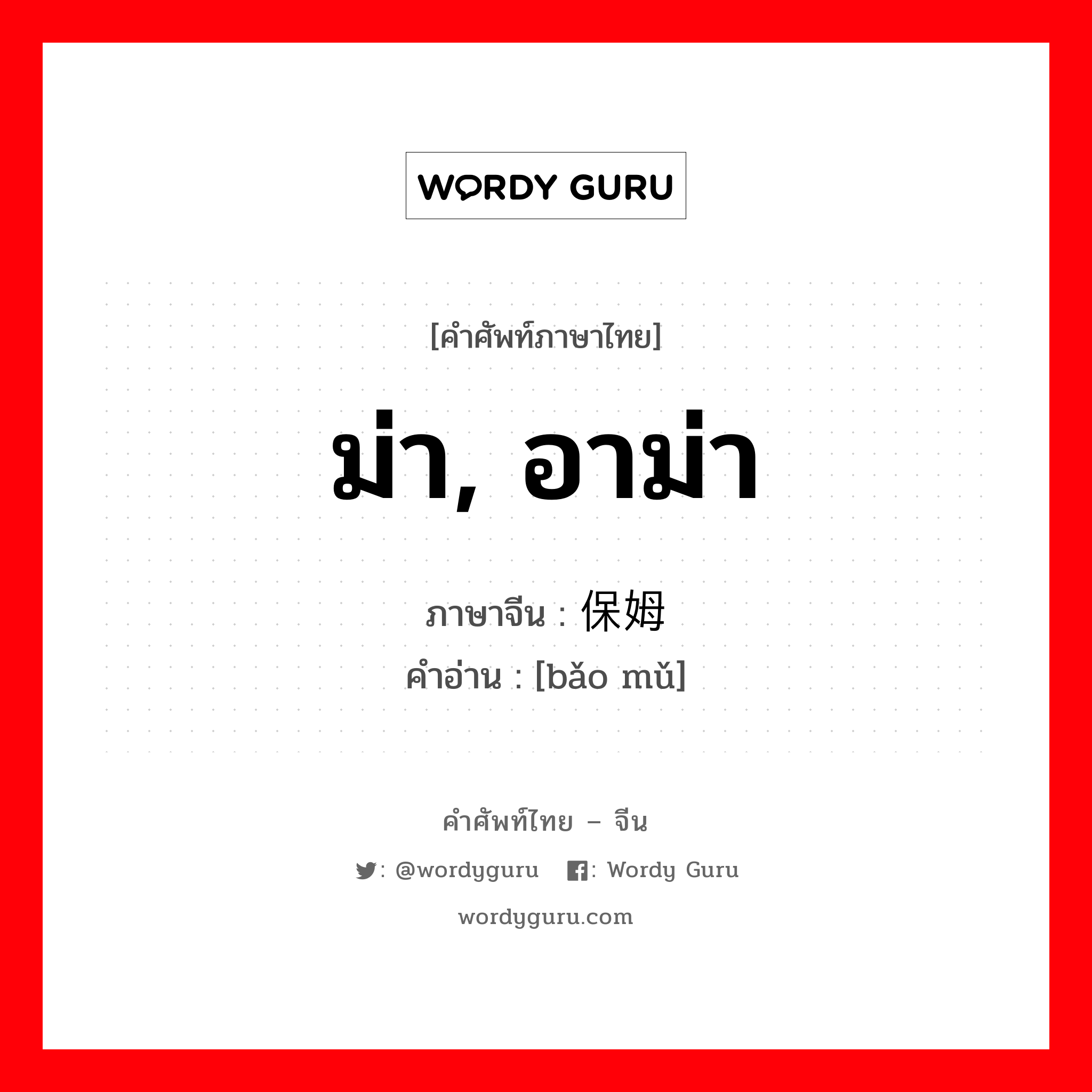 ม่า, อาม่า ภาษาจีนคืออะไร, คำศัพท์ภาษาไทย - จีน ม่า, อาม่า ภาษาจีน 保姆 คำอ่าน [bǎo mǔ]