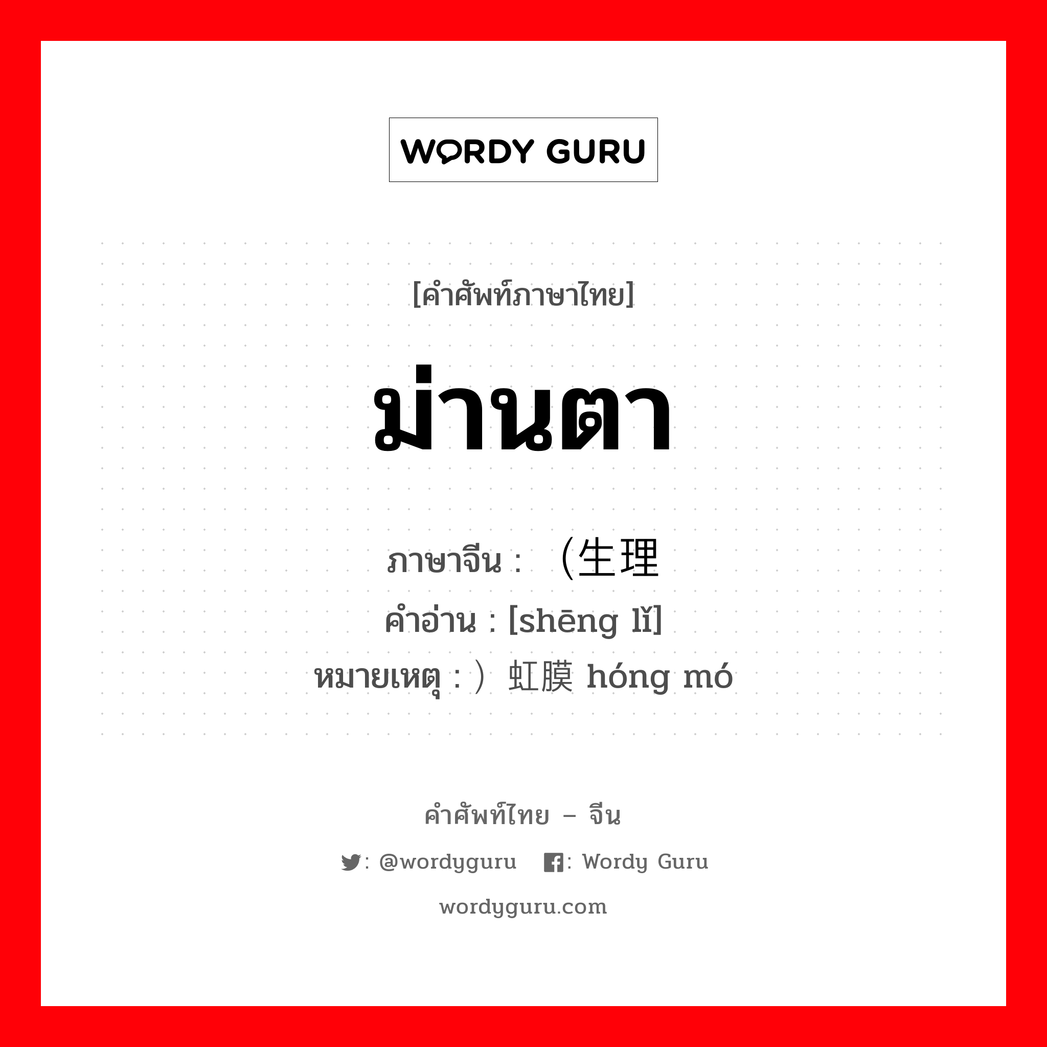 ม่านตา ภาษาจีนคืออะไร, คำศัพท์ภาษาไทย - จีน ม่านตา ภาษาจีน （生理 คำอ่าน [shēng lǐ] หมายเหตุ ）虹膜 hóng mó