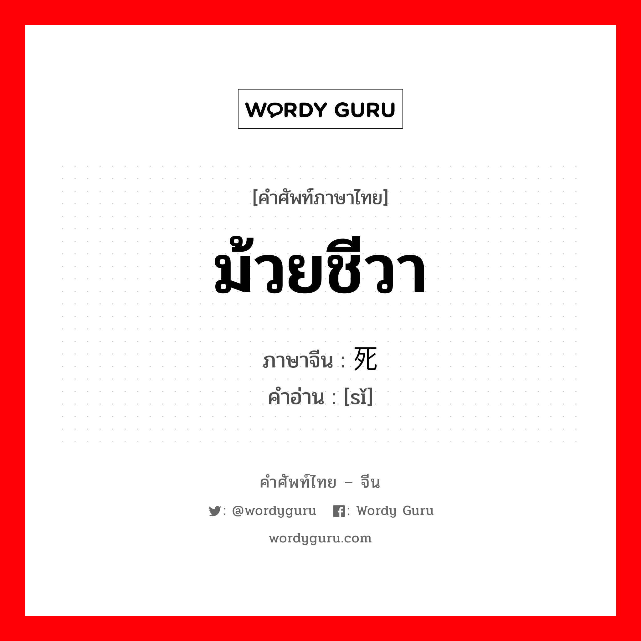 ม้วยชีวา ภาษาจีนคืออะไร, คำศัพท์ภาษาไทย - จีน ม้วยชีวา ภาษาจีน 死 คำอ่าน [sǐ]