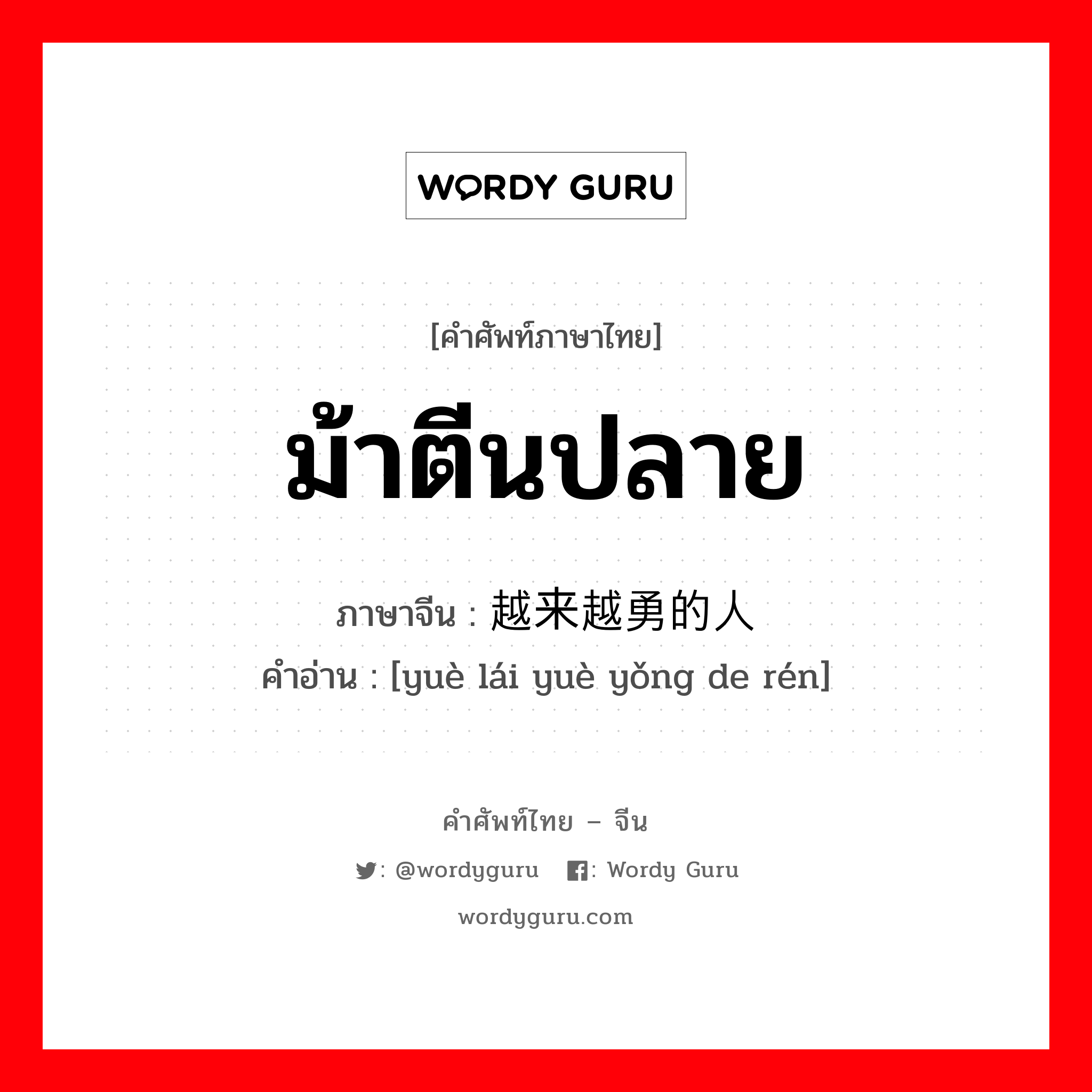 ม้าตีนปลาย ภาษาจีนคืออะไร, คำศัพท์ภาษาไทย - จีน ม้าตีนปลาย ภาษาจีน 越来越勇的人 คำอ่าน [yuè lái yuè yǒng de rén]