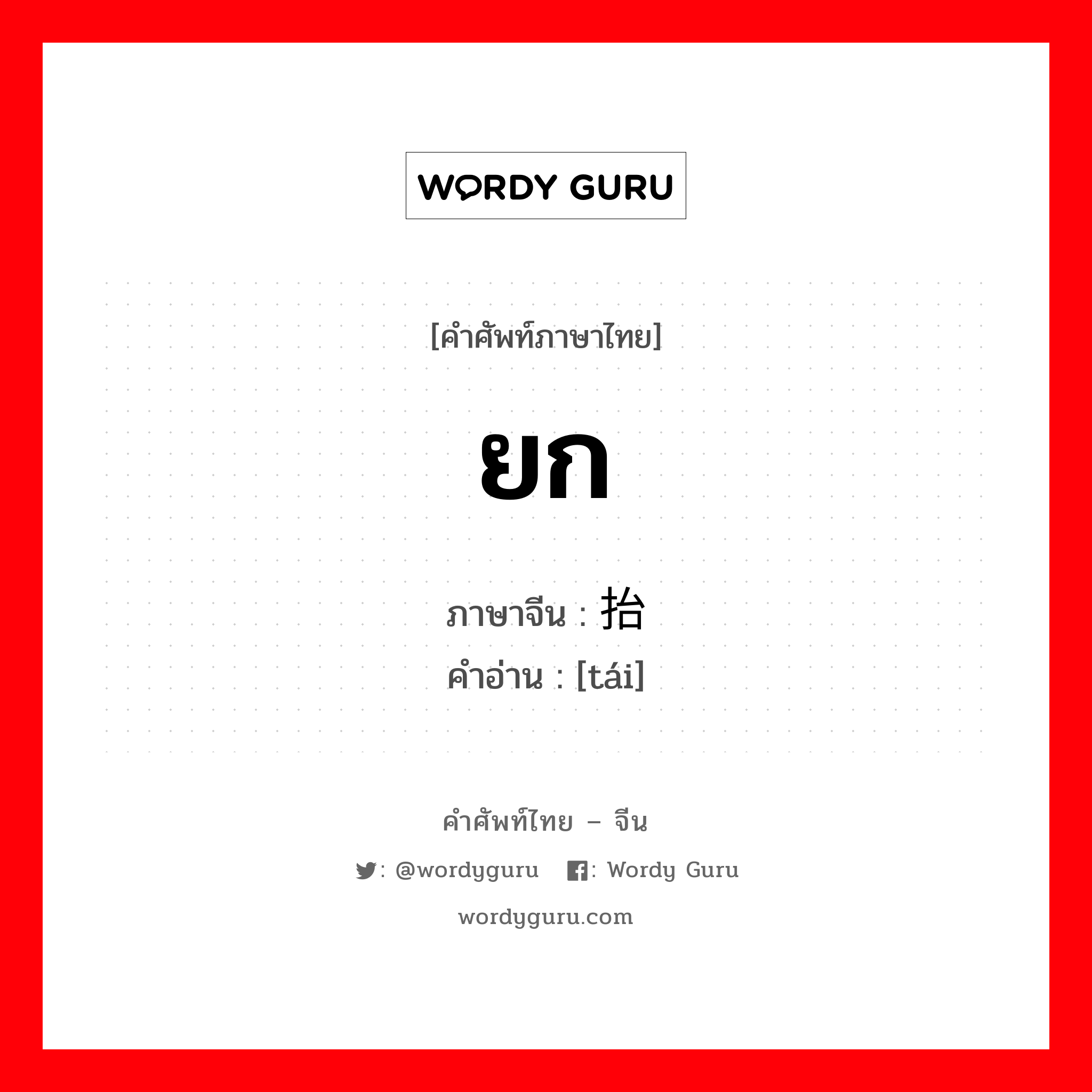 ยก ภาษาจีนคืออะไร, คำศัพท์ภาษาไทย - จีน ยก ภาษาจีน 抬 คำอ่าน [tái]