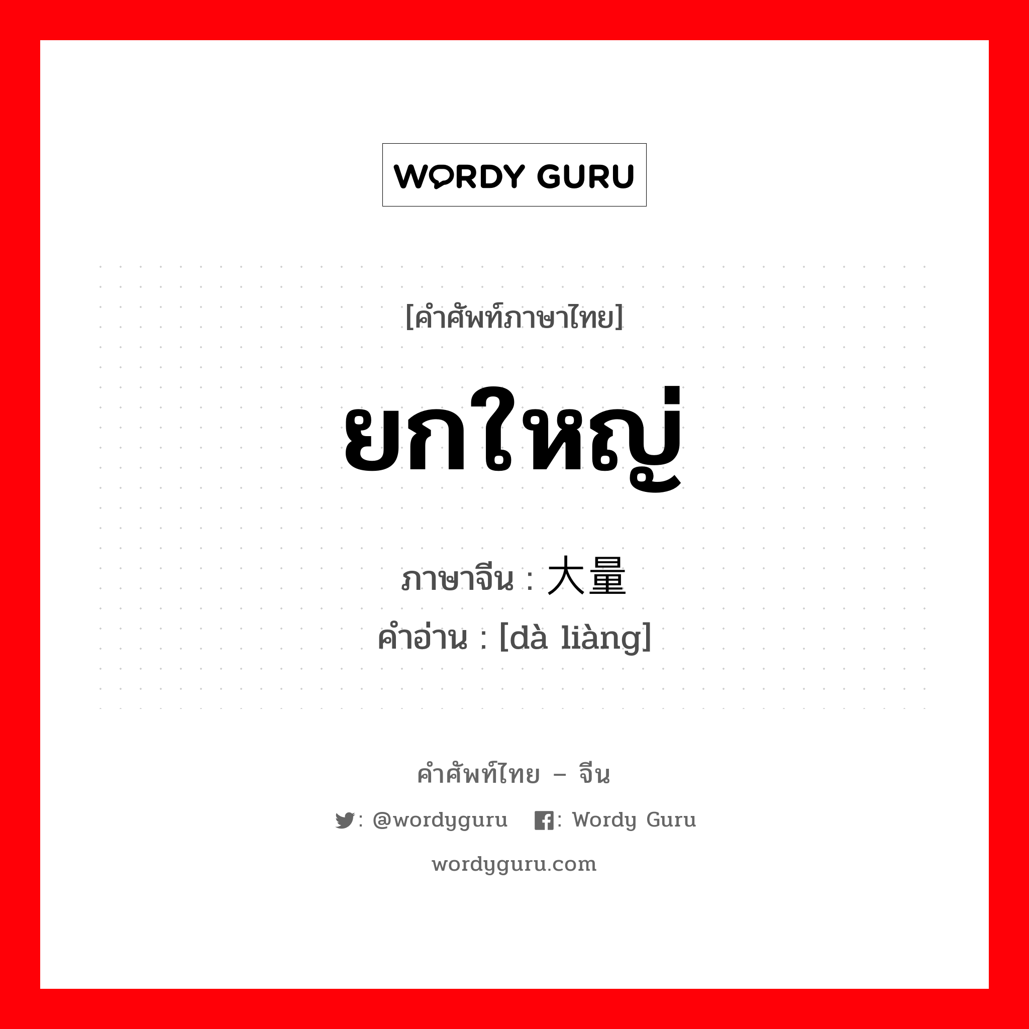 ยกใหญ่ ภาษาจีนคืออะไร, คำศัพท์ภาษาไทย - จีน ยกใหญ่ ภาษาจีน 大量 คำอ่าน [dà liàng]