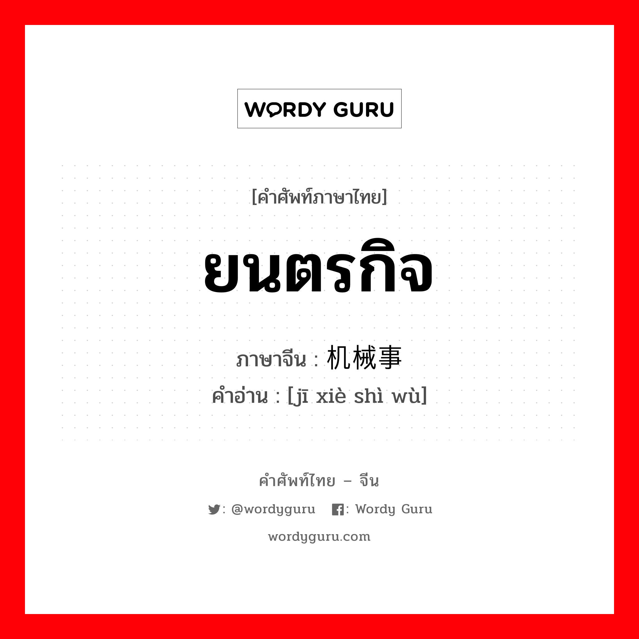 ยนตรกิจ ภาษาจีนคืออะไร, คำศัพท์ภาษาไทย - จีน ยนตรกิจ ภาษาจีน 机械事务 คำอ่าน [jī xiè shì wù]