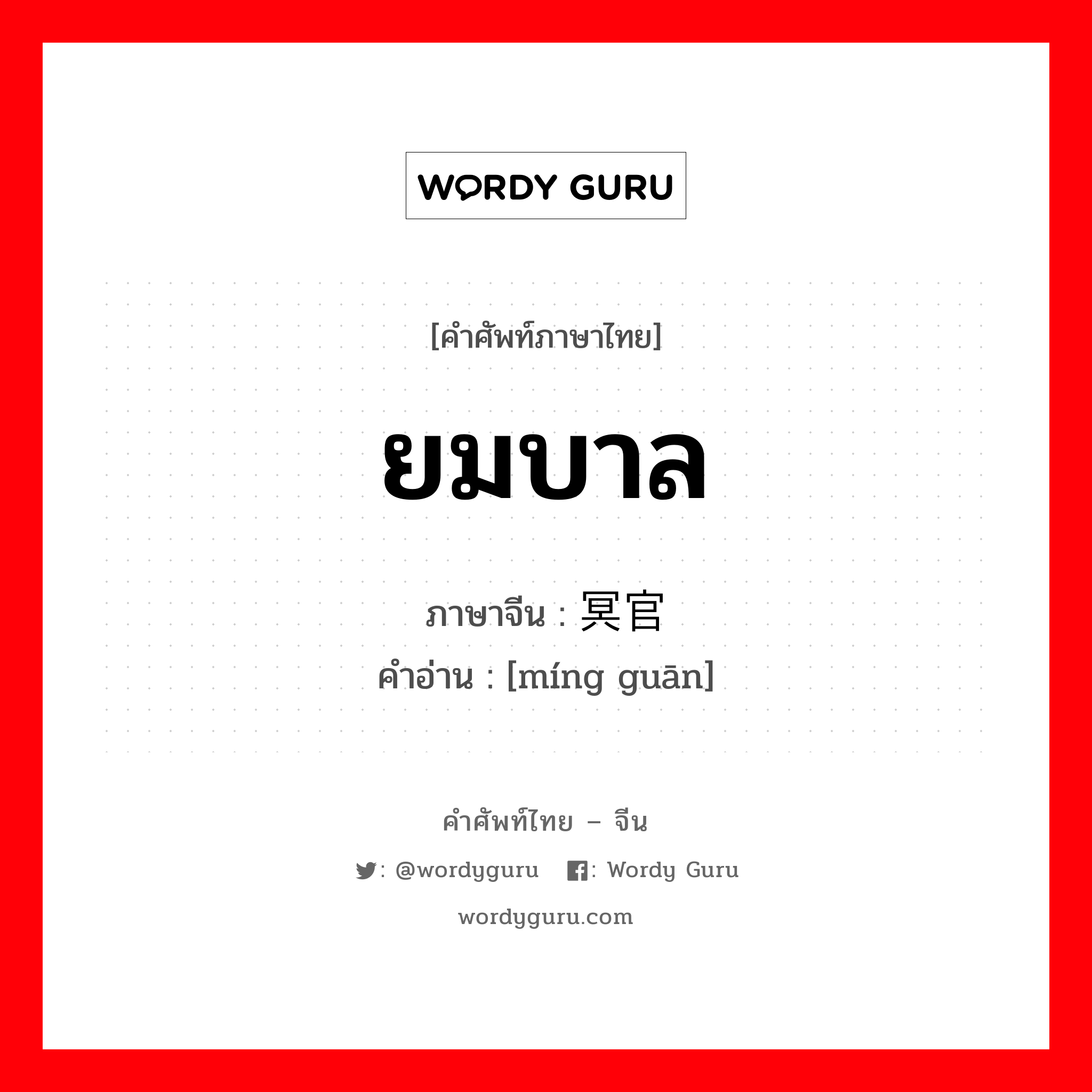 ยมบาล ภาษาจีนคืออะไร, คำศัพท์ภาษาไทย - จีน ยมบาล ภาษาจีน 冥官 คำอ่าน [míng guān]