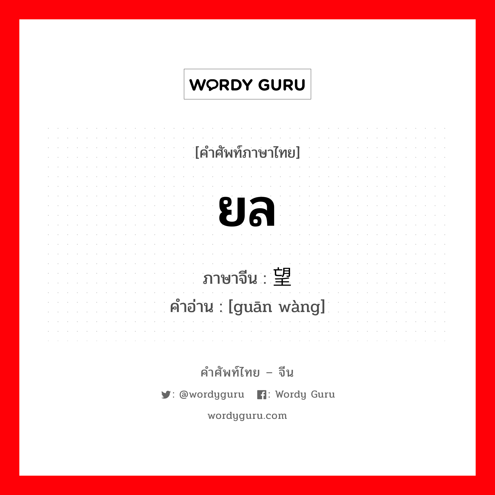 ยล ภาษาจีนคืออะไร, คำศัพท์ภาษาไทย - จีน ยล ภาษาจีน 观望 คำอ่าน [guān wàng]