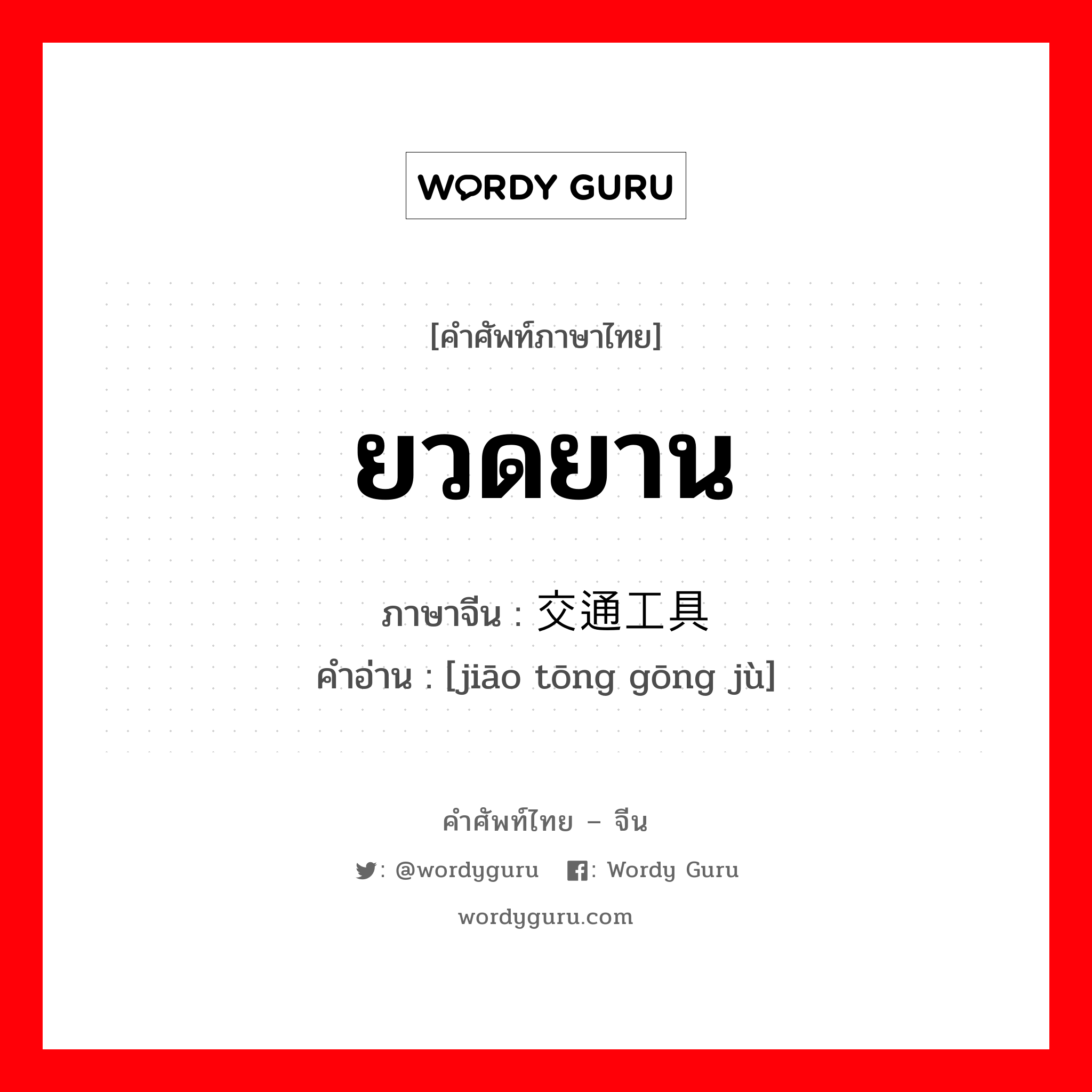 ยวดยาน ภาษาจีนคืออะไร, คำศัพท์ภาษาไทย - จีน ยวดยาน ภาษาจีน 交通工具 คำอ่าน [jiāo tōng gōng jù]