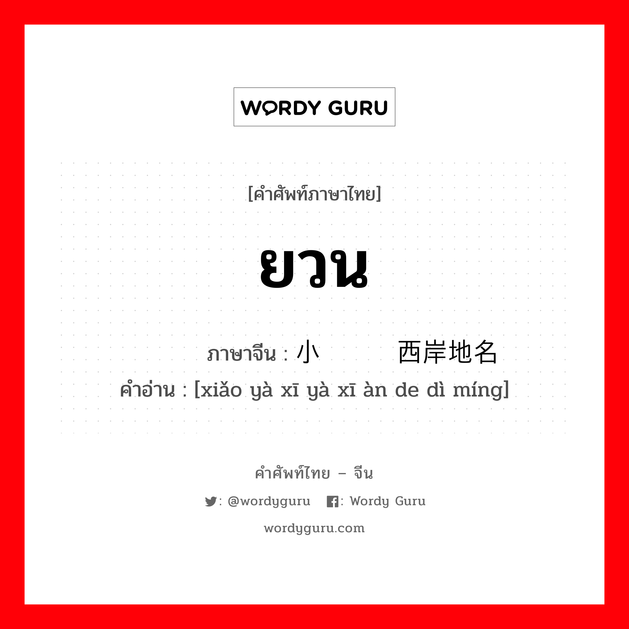 ยวน ภาษาจีนคืออะไร, คำศัพท์ภาษาไทย - จีน ยวน ภาษาจีน 小亚细亚西岸地名 คำอ่าน [xiǎo yà xī yà xī àn de dì míng]